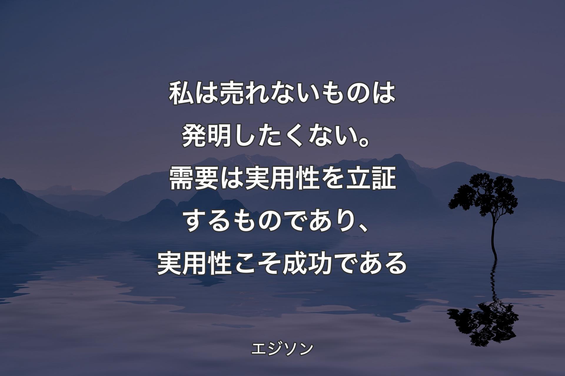 私は売れないものは発明したくない。需要は実用性を立証するものであり、実用性こそ成功である - エジソン