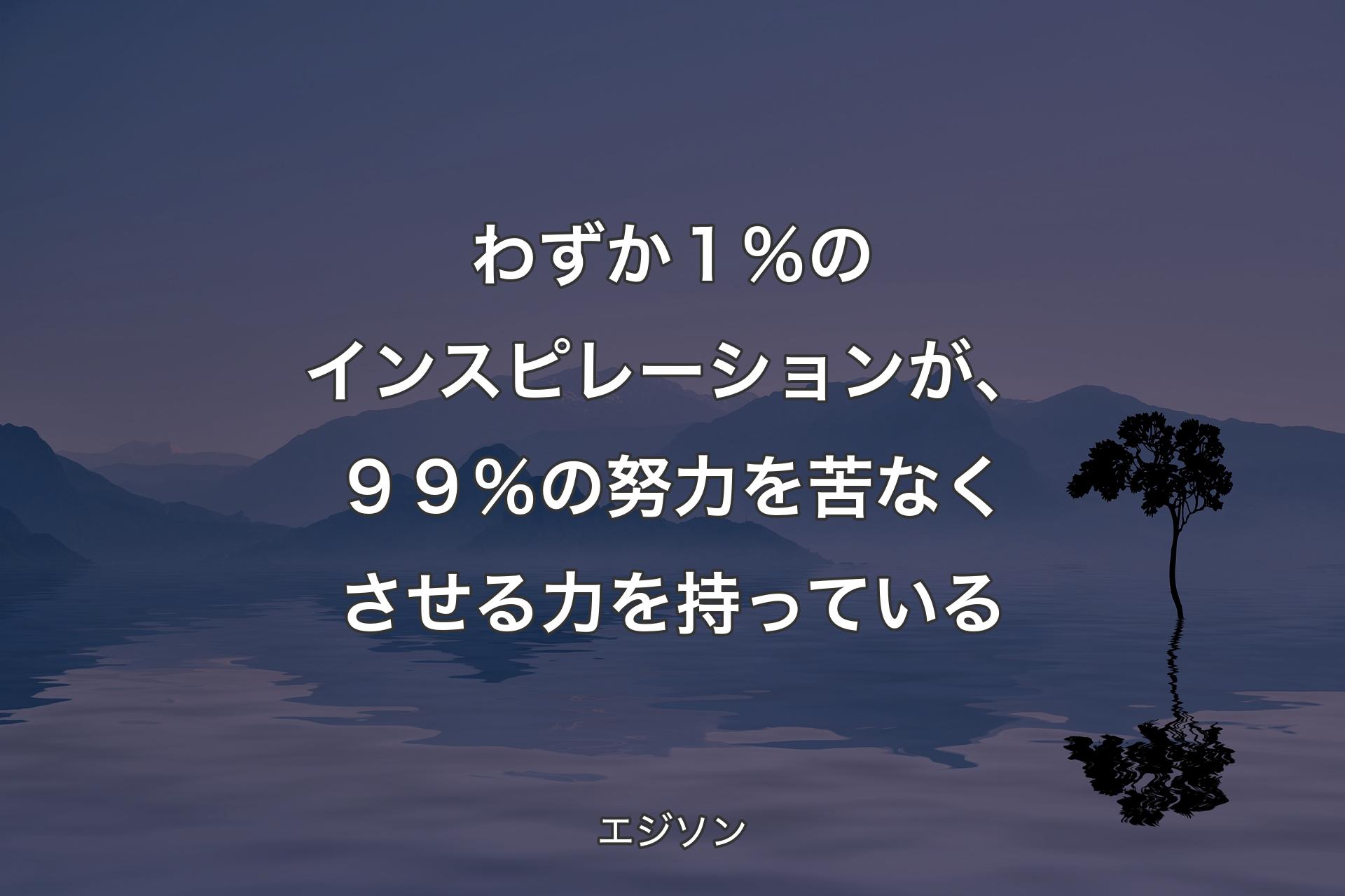 【背景4】わずか１％のインスピレーションが、９９％の努力を苦なくさせる力を持っている - エジソン