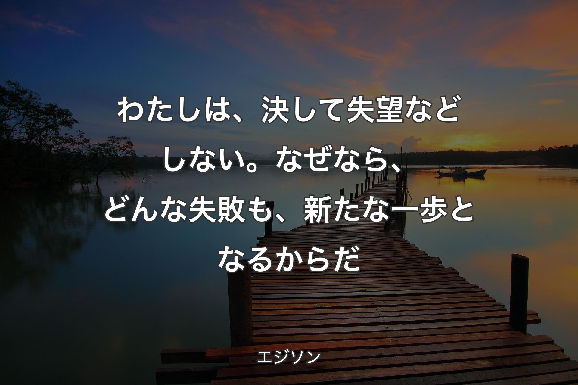 わたしは、決して失望などしない。なぜなら、どんな失敗も、新たな一歩となるからだ - エジソン