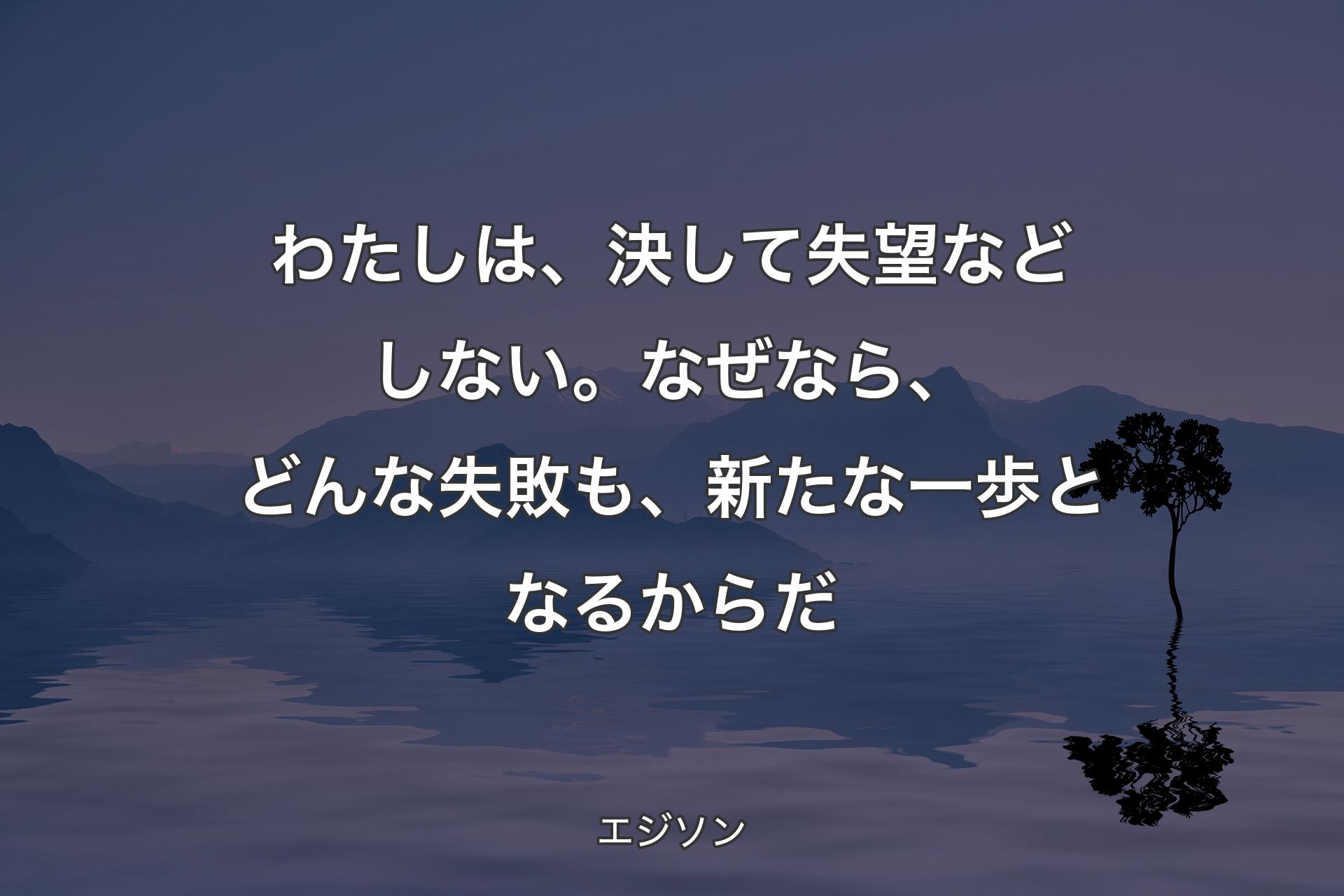 わたしは、決して失望などしない。なぜなら、どんな失敗も、新たな一歩となるからだ - エジソン