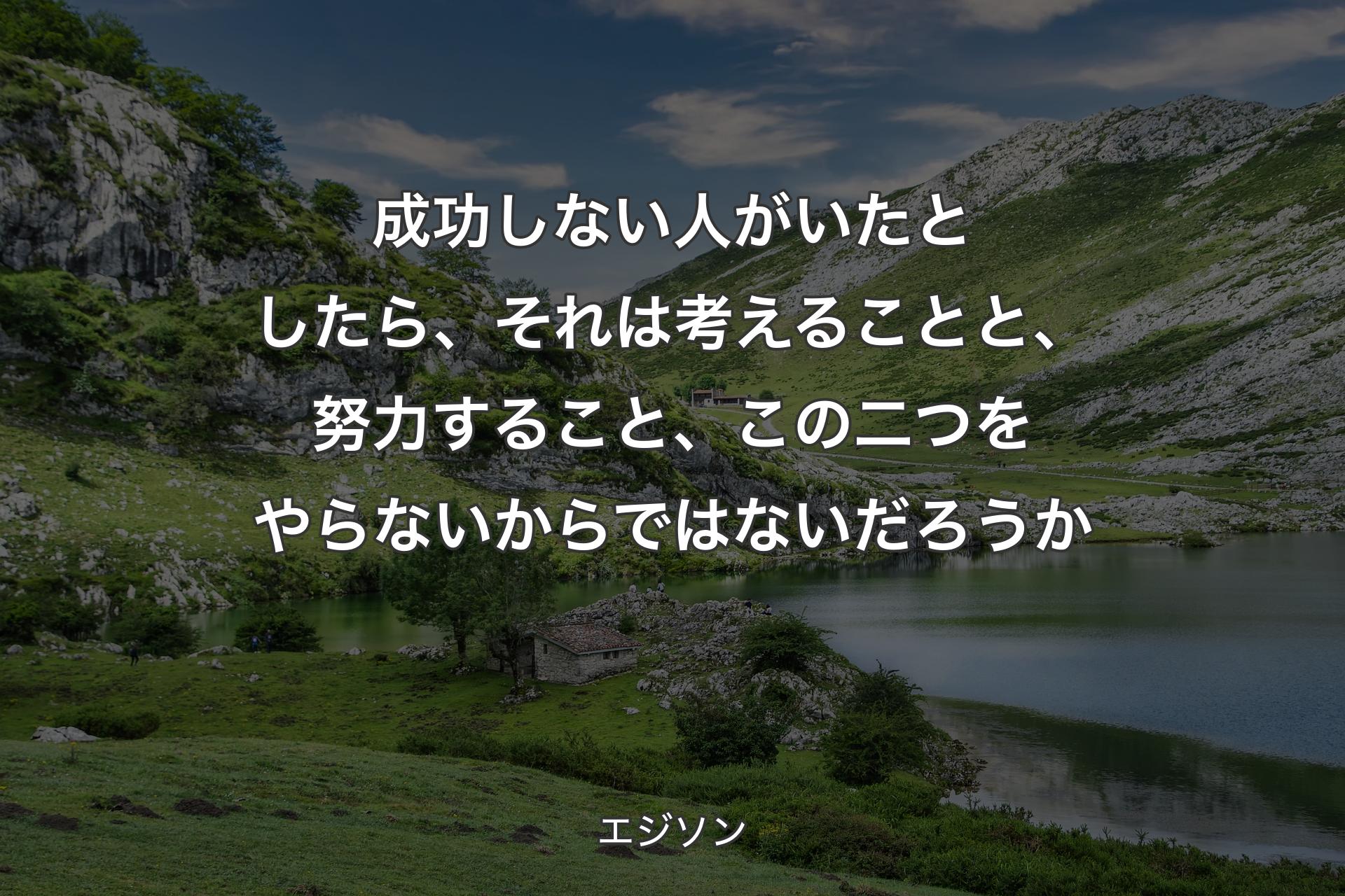 成功しない人がいたとしたら、それは考えることと、努力すること、この二つをやらないからではないだろうか - エジソン