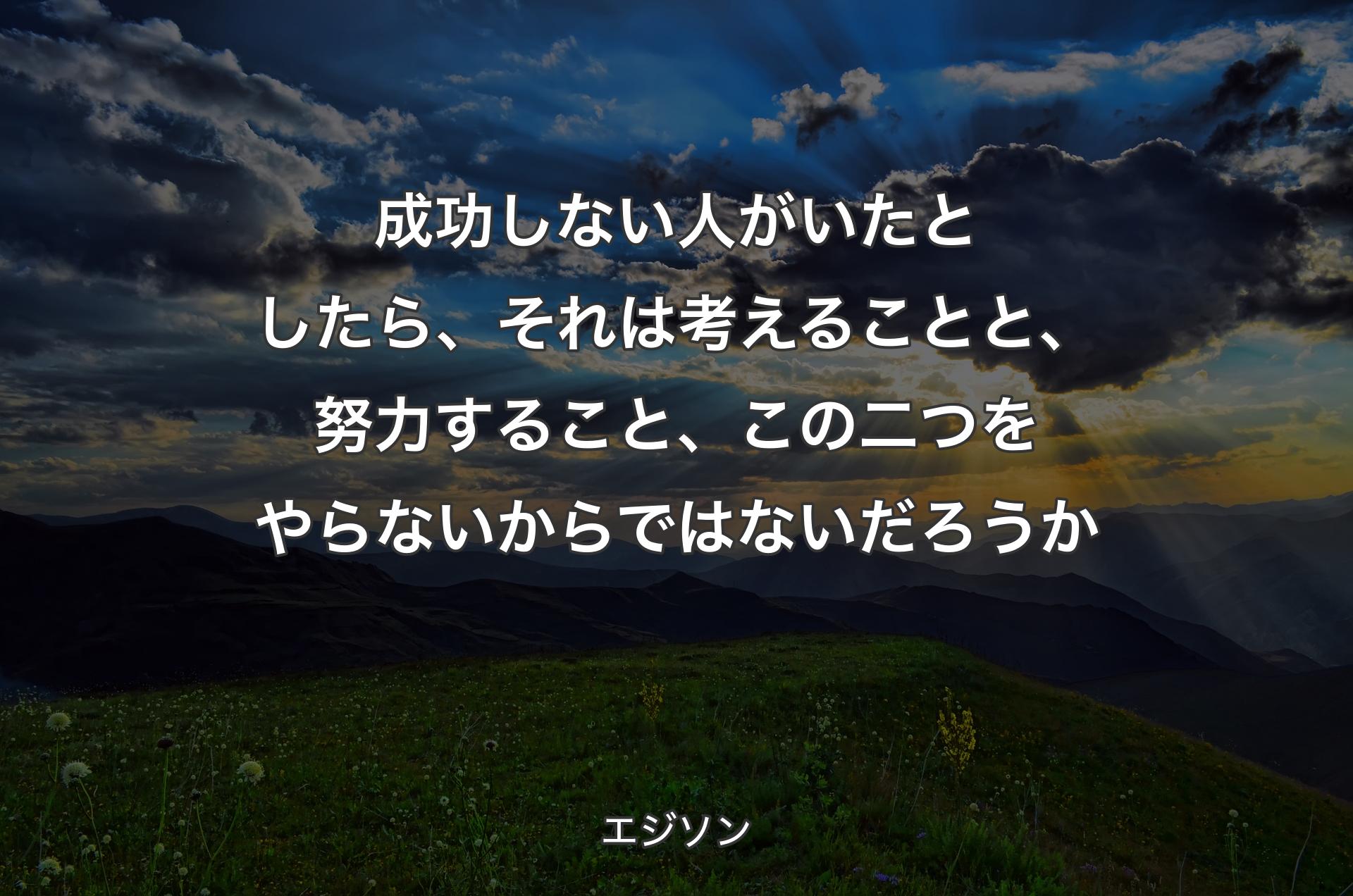 成功しない人がいたとしたら、それは考えることと、努力すること、この二つをやらないからではないだろうか - エジソン