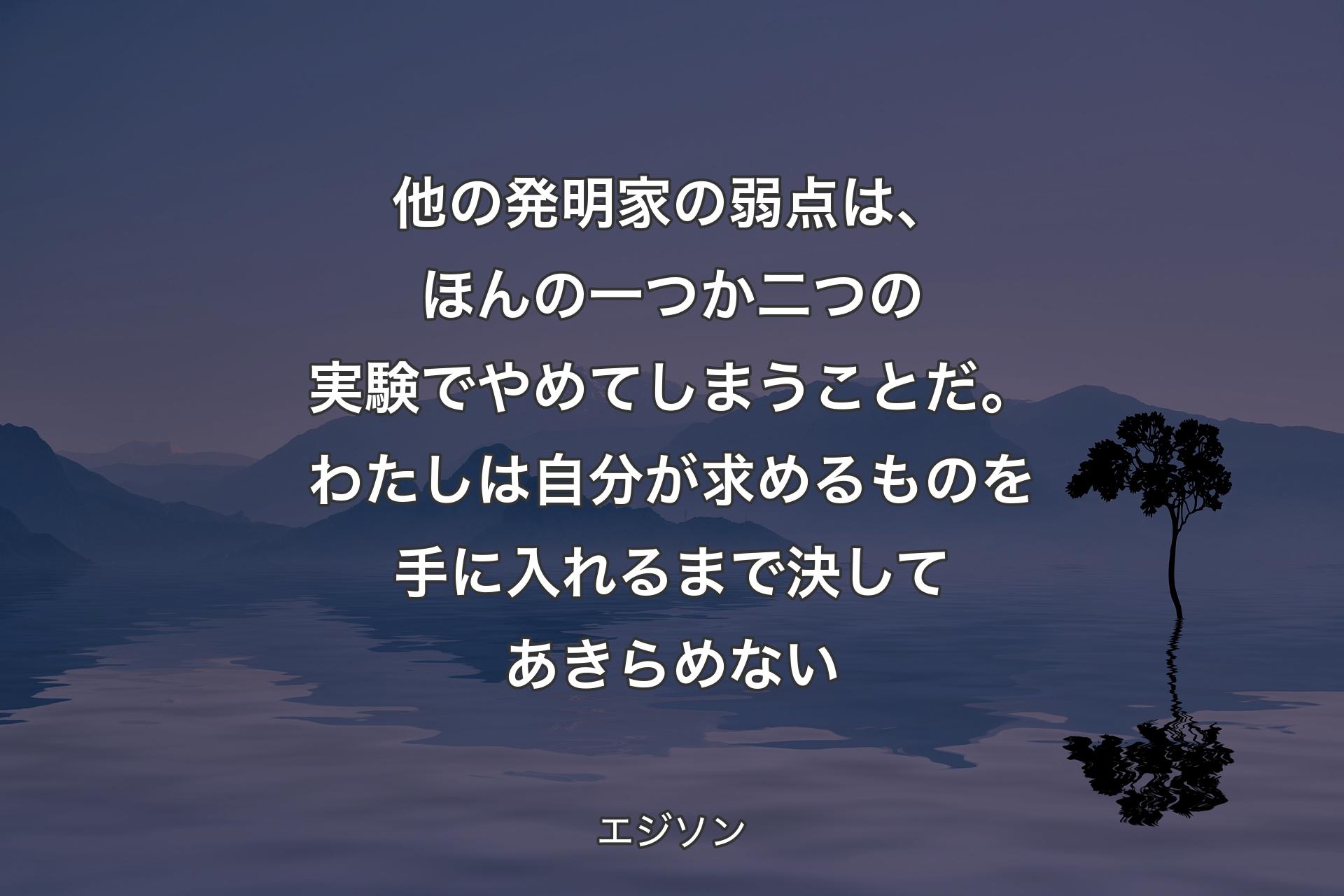 【背景4】他の発明家の弱点は、ほんの一つか二つの実験でやめてしまうことだ。わたしは自分が求めるものを手に入れるまで決してあきらめない - エジソン