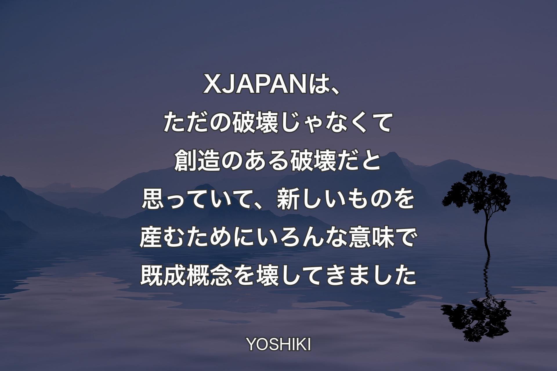 【背景4】X JAPANは、ただの破壊じゃなくて創造のある破壊だと思っていて、新しいものを産むためにいろんな意味で既成概念を壊してきました - YOSHIKI