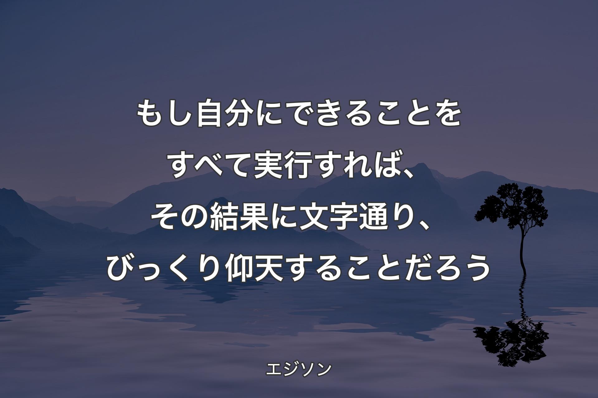 もし自分にできることをすべて実行すれば、その結果に文字通り、びっくり仰天することだろう - エジソン