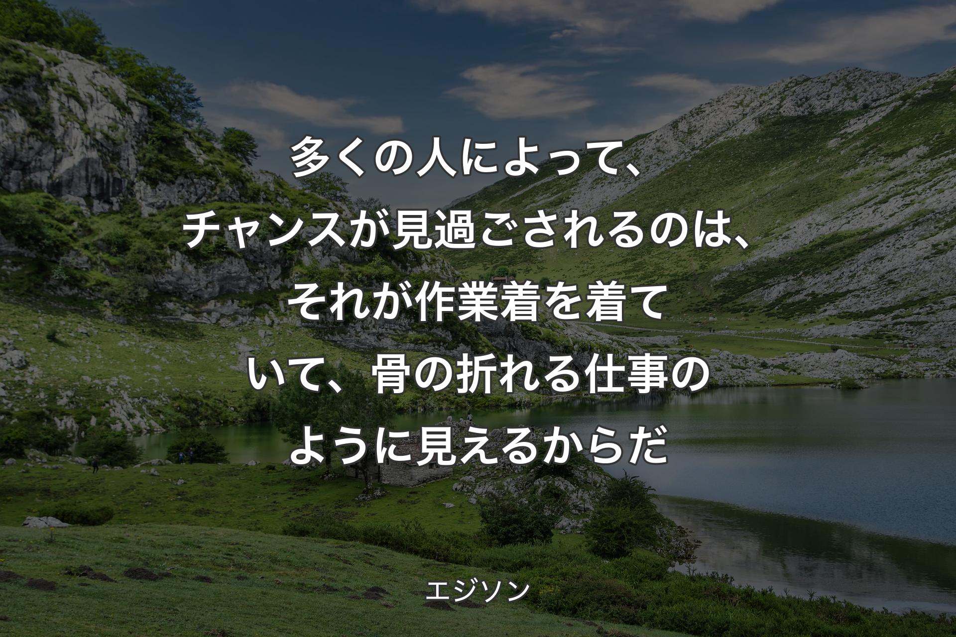 【背景1】多くの人によって、チャンスが見過ごされるのは、それが作業着を着ていて、骨の折れる仕事のように見えるからだ - エジソン