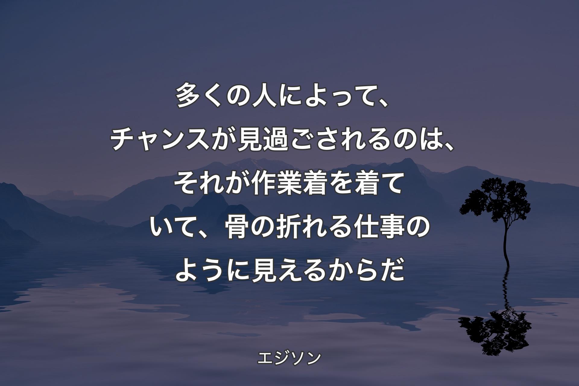 【背景4】多くの人によって、チャンスが見過ごされるのは、それが作業着を着ていて、骨の折れる仕事のように見えるからだ - エジソン