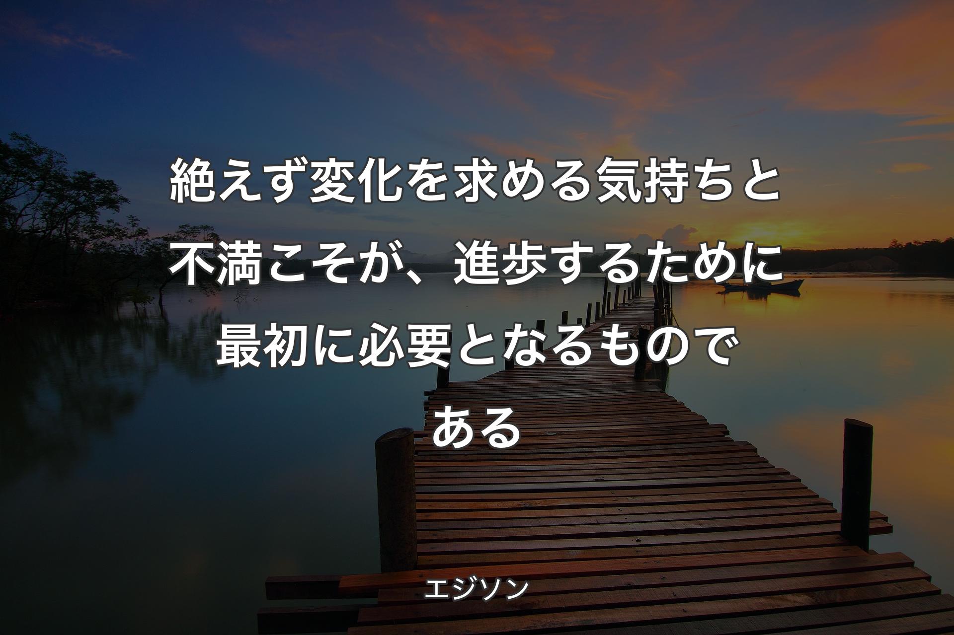 【背景3】絶えず変化を求める気持ちと不満こそが、進歩するために最初に必要となるも��のである - エジソン