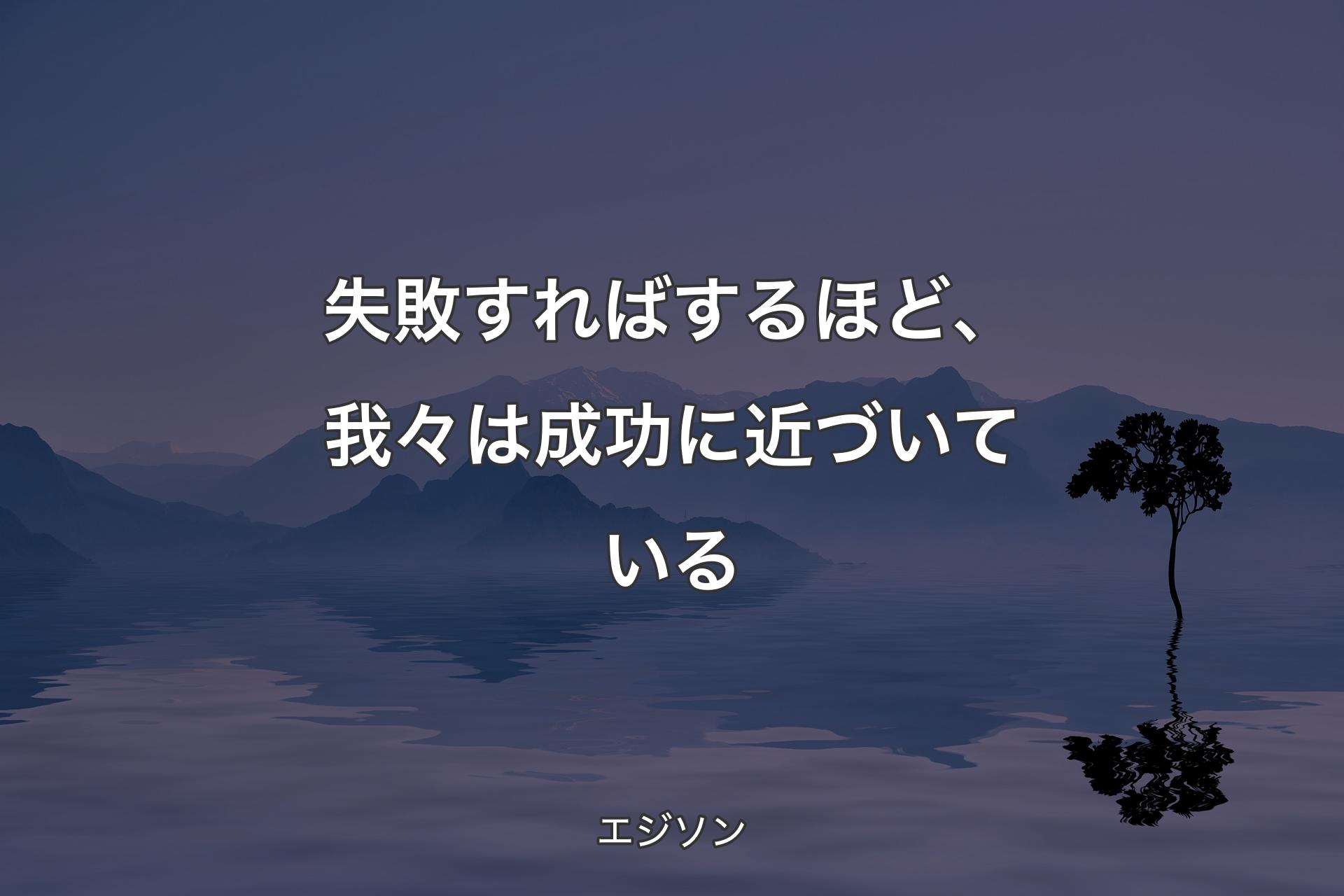 【背景4】失敗すればするほど、我々は成功に近づいている - エジソン