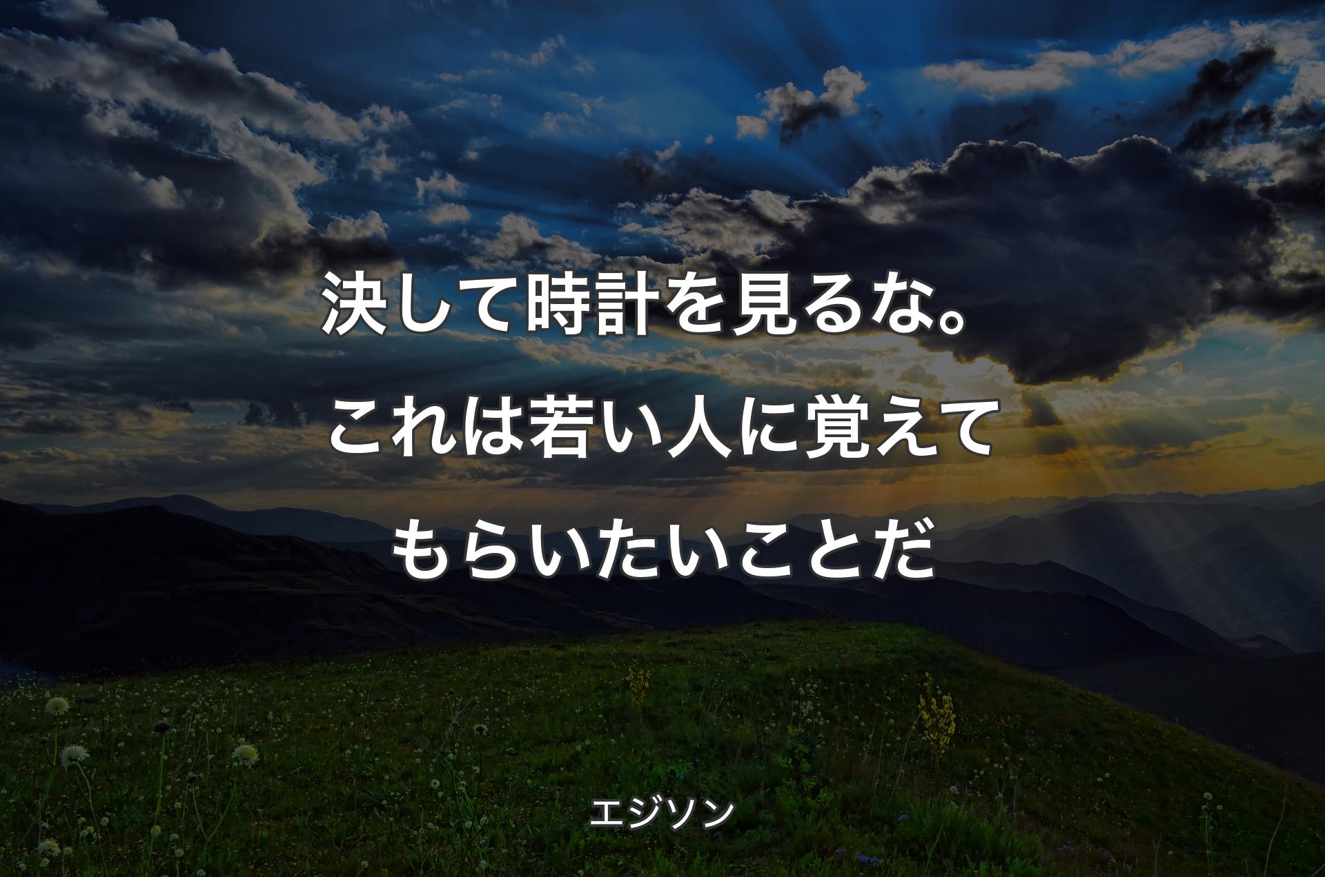 決して時計を見るな。これは若い人に覚えてもらいたいことだ - エジソン