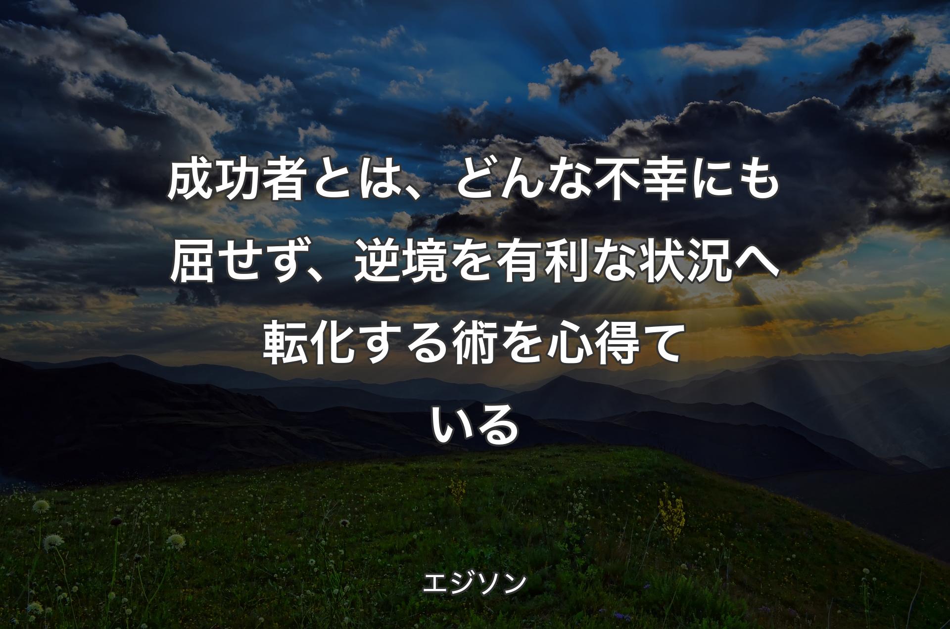 成功者とは、どんな不幸にも屈せず、逆境を有利な状況へ転化する術を心得ている - エジソン