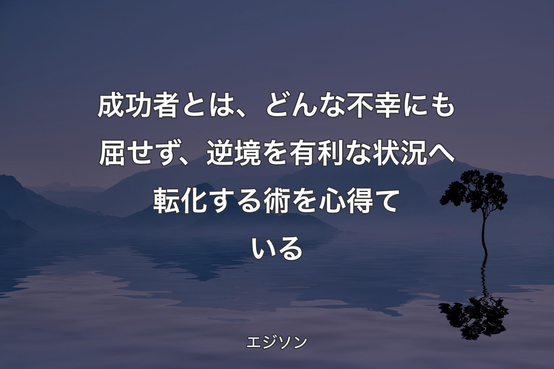 成功者とは、どんな不幸にも屈せず、逆境を有利な状況へ転化する術を心得ている - エジソン