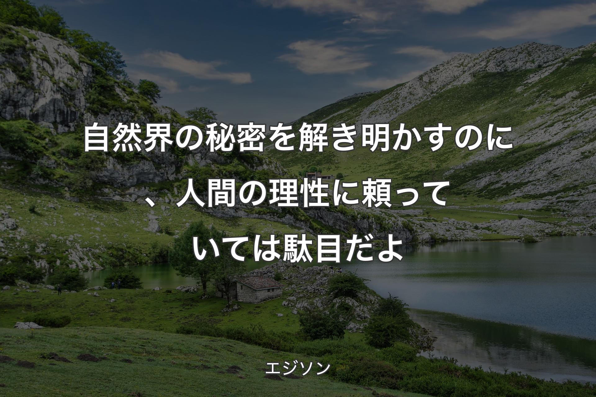 【背景1】自然界の秘密を解き明かすのに、人間の理性に頼っていては駄目だよ - エジソン