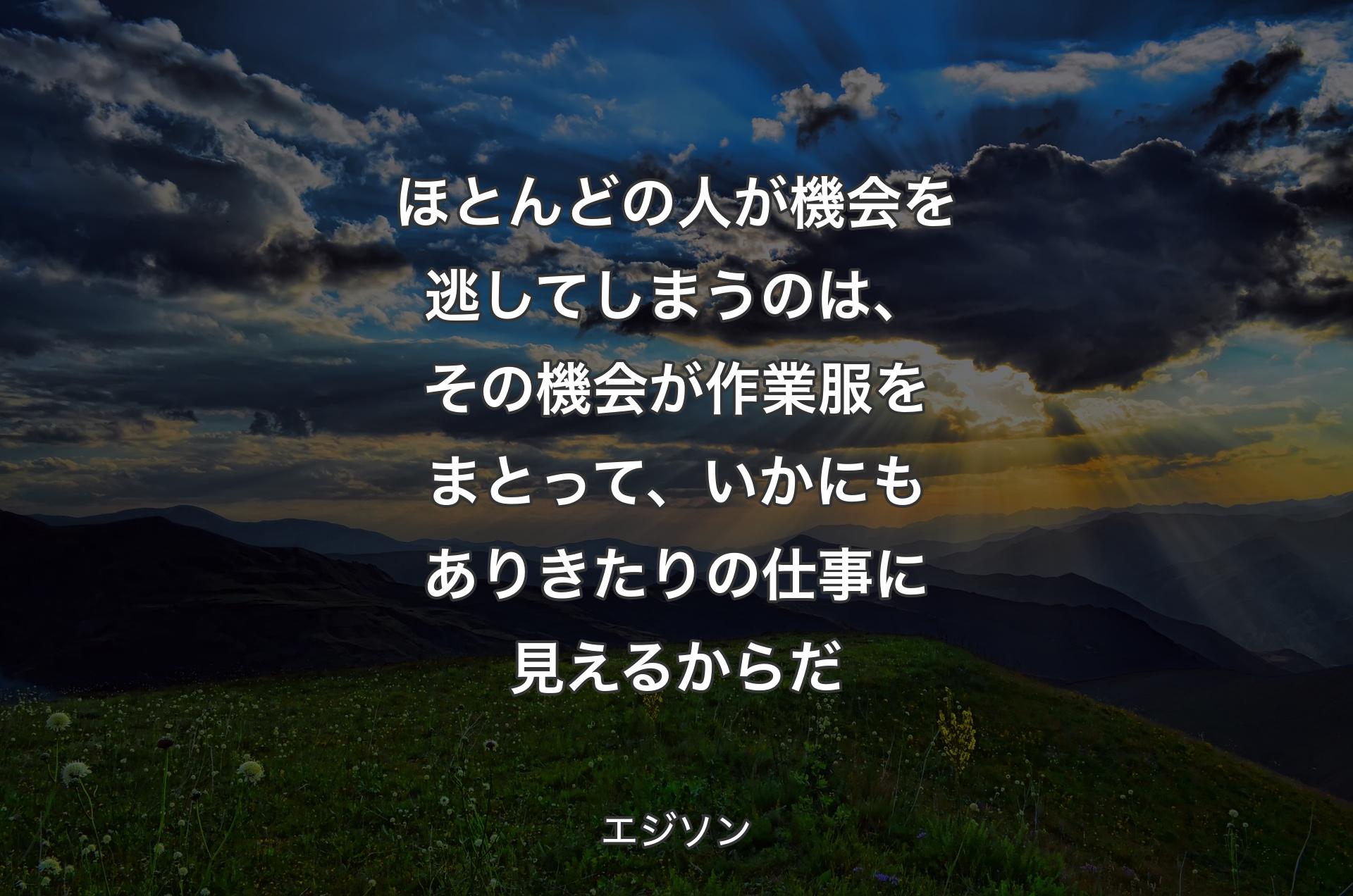 ほとんどの人が機会を逃してしまうのは、その機会が作業服をまとって、いかにもありきたりの仕事に見えるからだ - エジソン