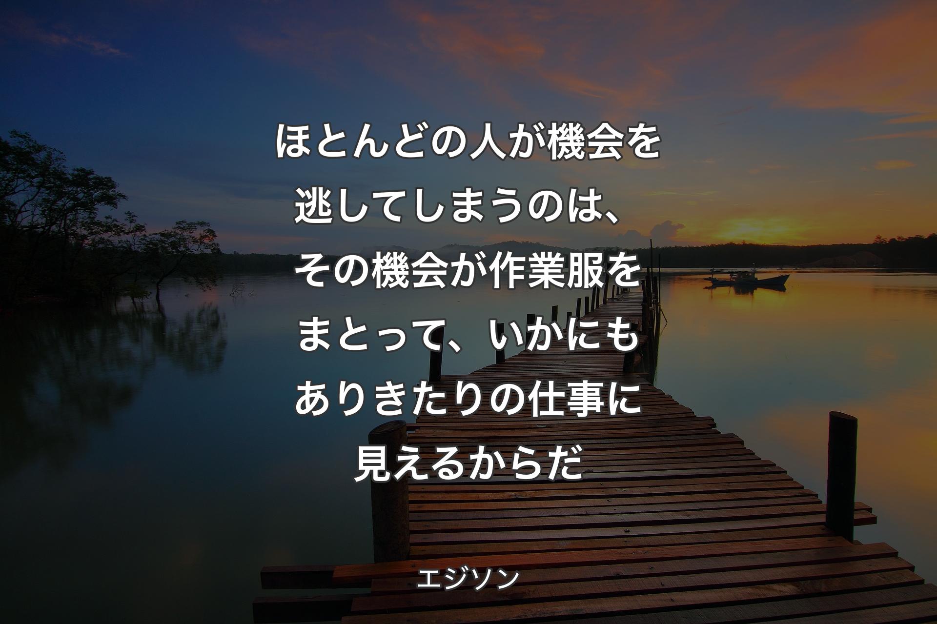 【背景3】ほとんどの人が機会を逃してしまうのは、その機会が作業服をまとって、いかにもありきたりの仕事に見えるからだ - エジソン