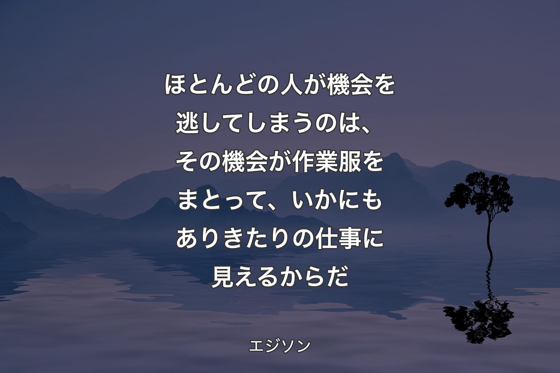 【背景4】ほとんどの人が機会を逃してしまうのは、その機会が作業服をまとって、いかにもありきたりの仕事に見えるからだ - エジソン