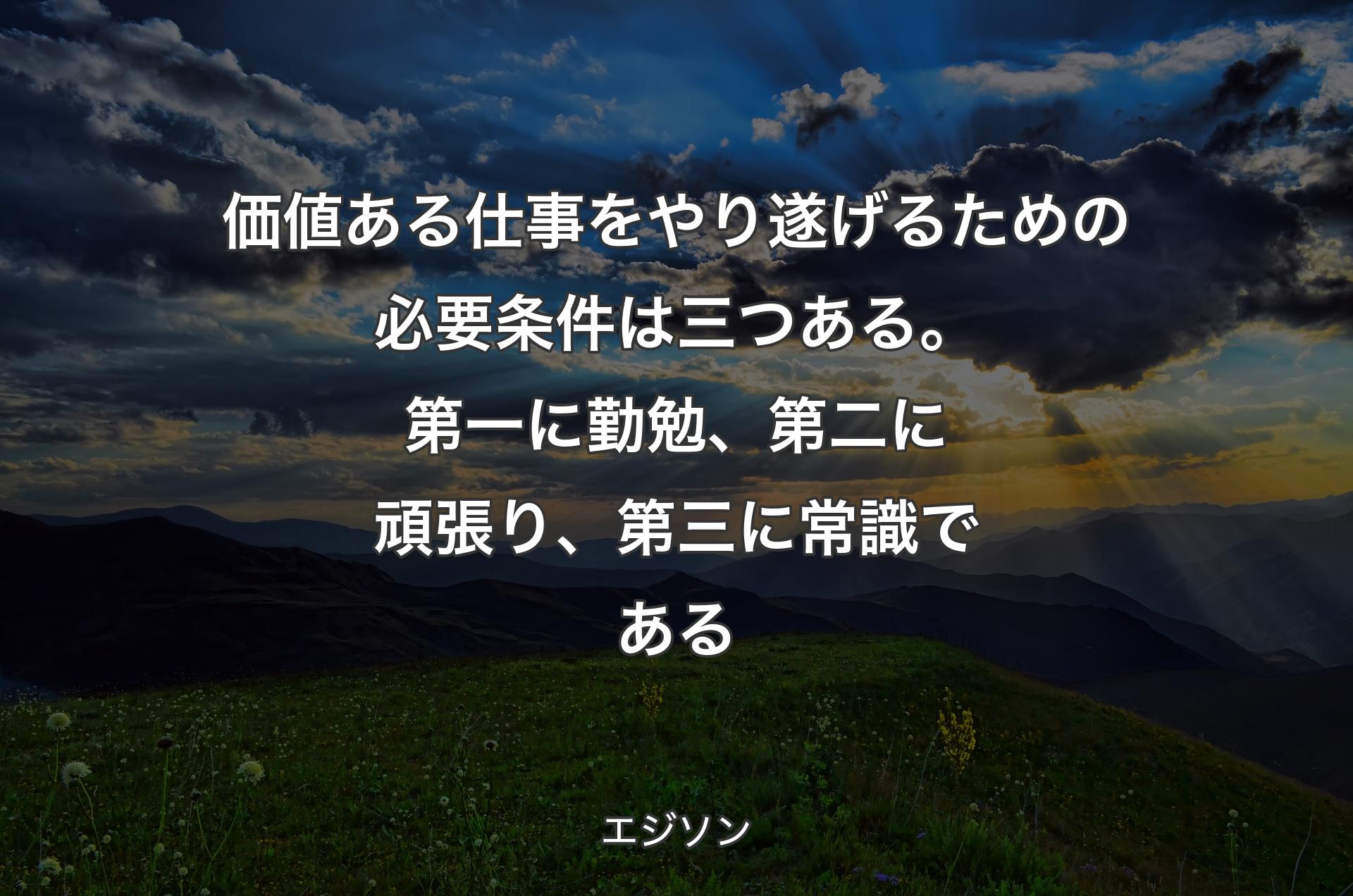 価値ある仕事をやり遂げるための必要条件は三つある。第一に勤勉、第二に頑張り、第三に常識である - エジソン