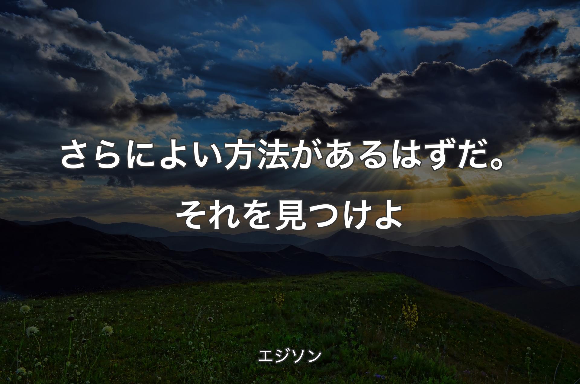 さらによい方法があるはずだ。それを見つけよ - エジソン