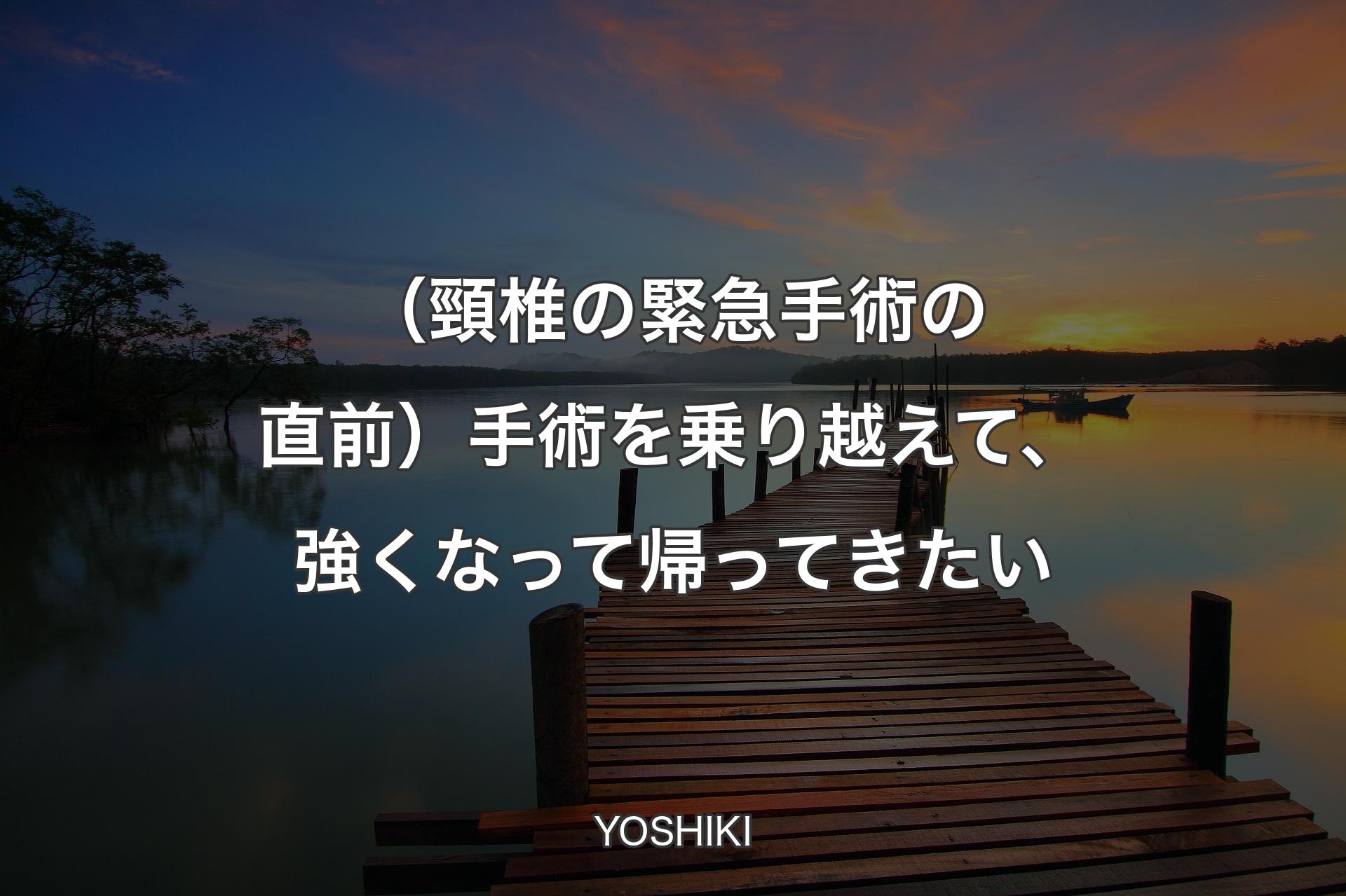 【背景3】（頸椎の緊急手術の直前）手術を乗り越えて、強くなって帰ってきたい - YOSHIKI