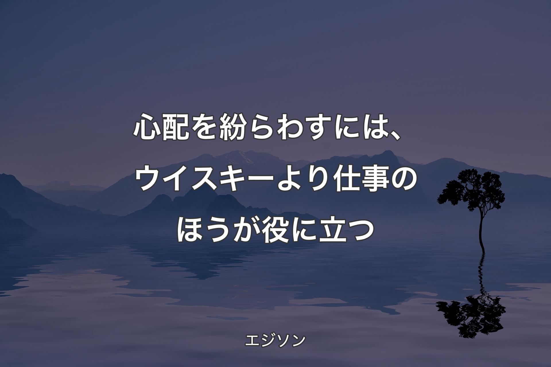 【背景4】心配を紛らわすには、ウイスキーよ�り仕事のほうが役に立つ - エジソン