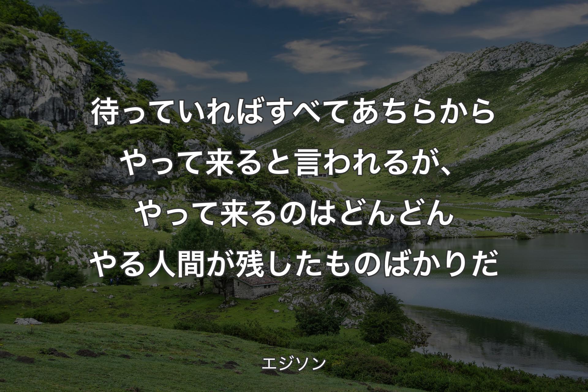 待っていればすべてあちらからやって来ると言われるが、やって来るのはどんどんやる人間が残したものばかりだ - エジソン