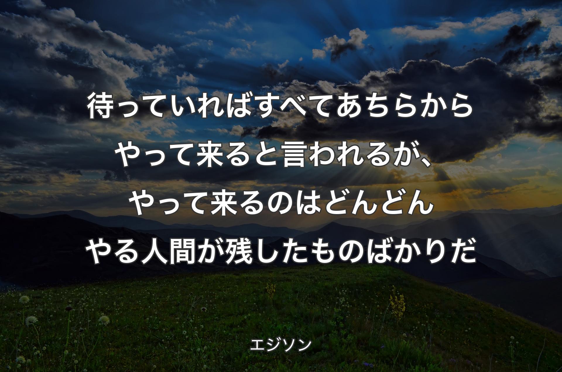 待っていればすべてあちらからやって来ると言われるが、やって来るのはどんどんやる人間が残したものばかりだ - エジソン