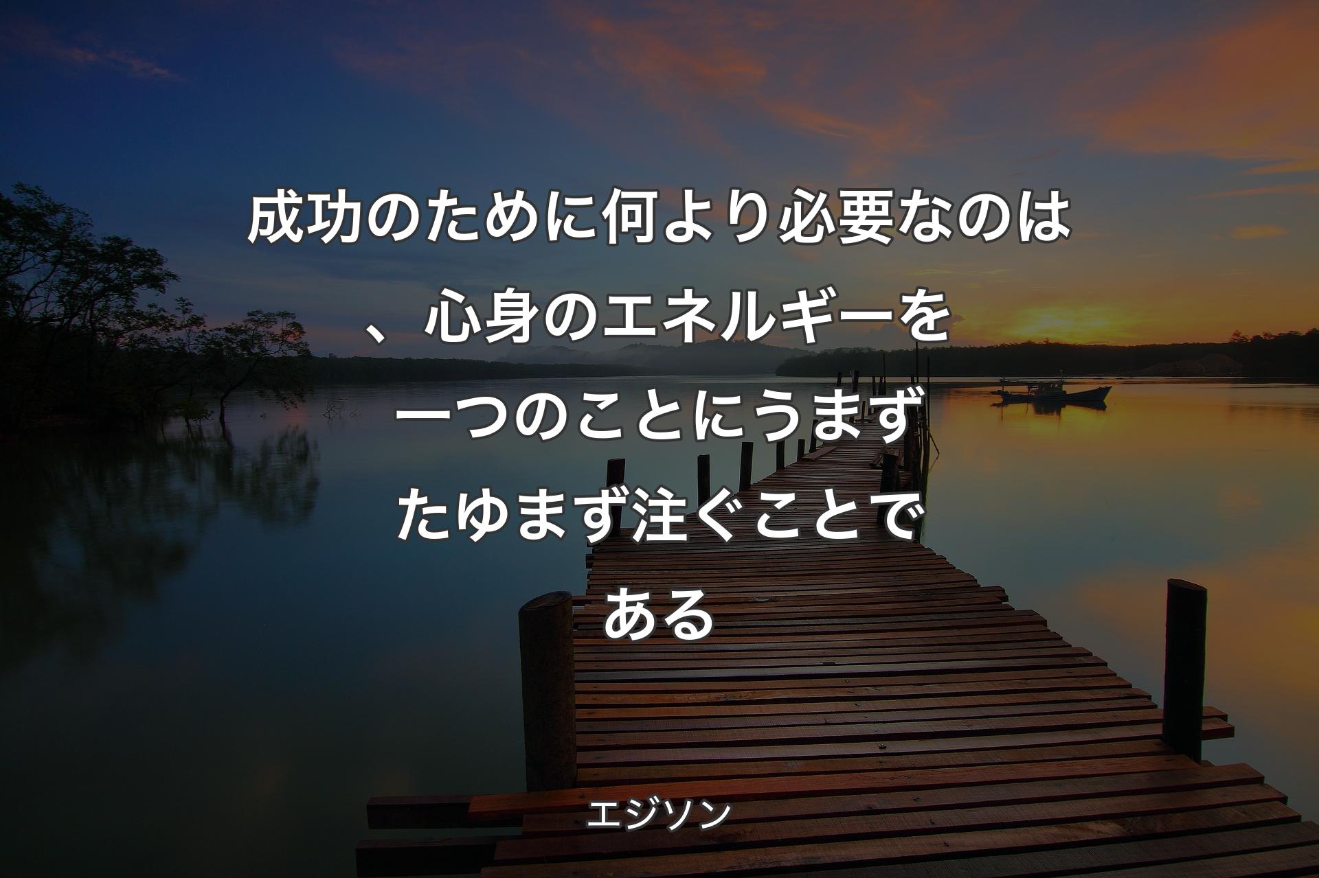 成功のために何より必要なのは、心身のエネルギーを一つのことにうまずたゆまず注ぐことである - エジソン