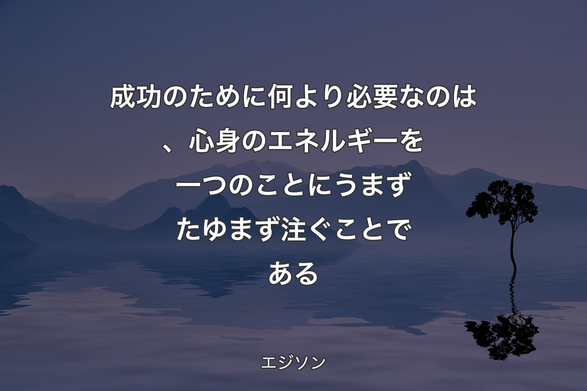 【背景4】成功のために何より必要なのは、心身のエネルギーを一つのことにうまずたゆまず注ぐことである - エジソン