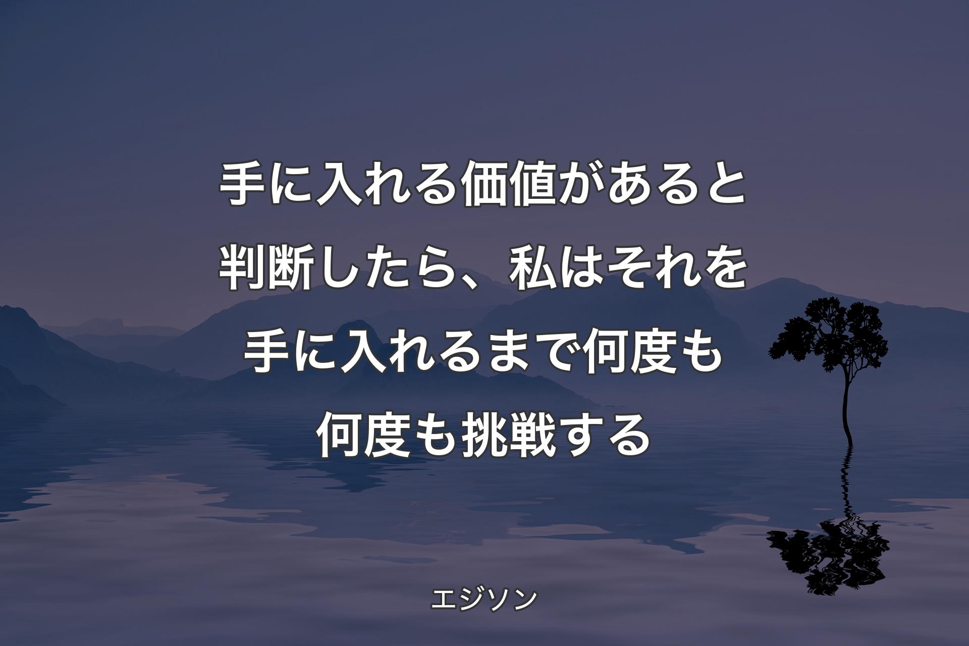 手に入れる価値があると判断したら、私はそれを手に入れるまで何度も何度も挑戦する - エジソン