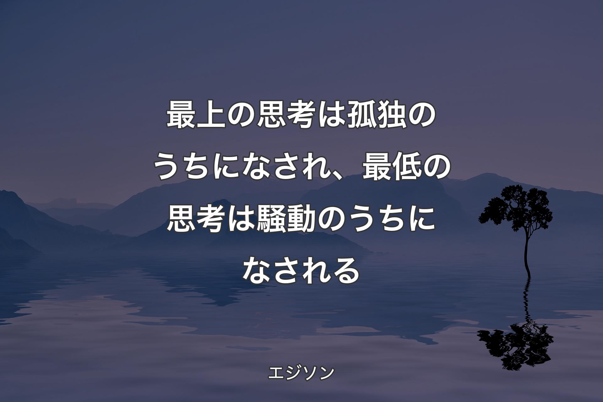 最上の思考は孤独のうちになされ、最低の思考は騒動のうちになされる - エジソン