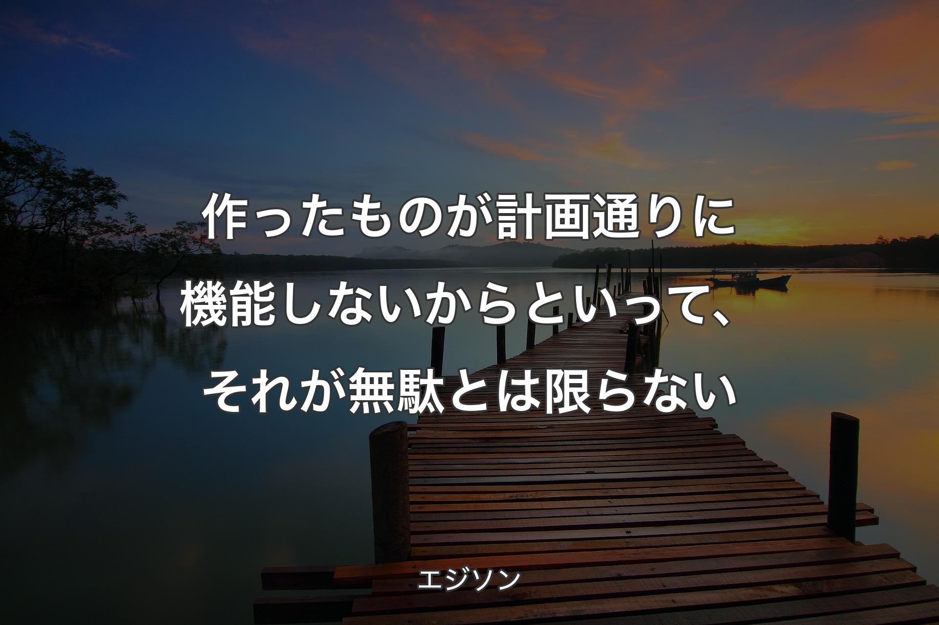 【背景3】作ったものが計画通りに機能しないからといって、それが無駄とは限らない - エジソン