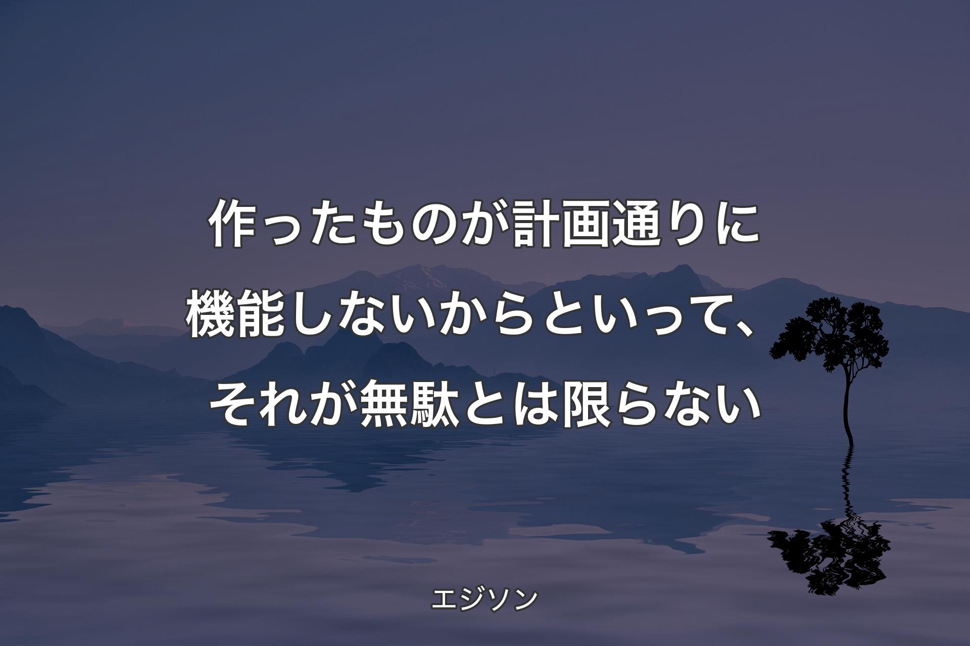 【背景4】作ったものが計画通りに機能しないからといって、それが無駄とは限らない - エジソン