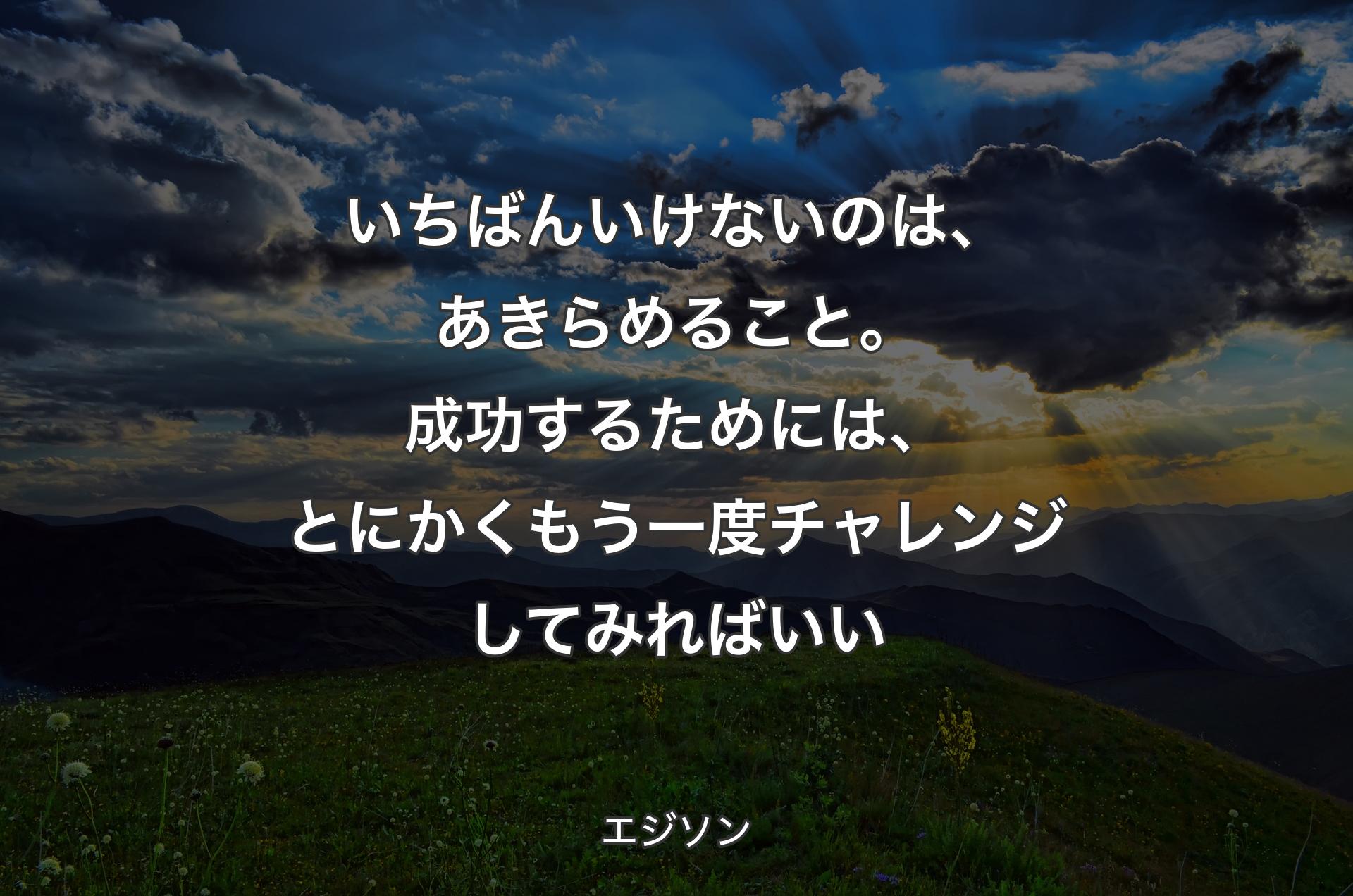 いちばんいけないのは、あきらめること。成功するためには、とにかくもう一度チャレンジしてみればいい - エジソン