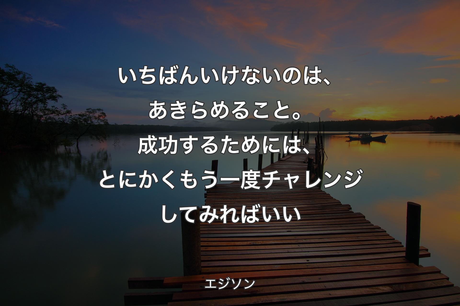 いちばんいけないのは、あきらめること。成功するためには、とにかくもう一度チャレンジしてみればいい - エジソン