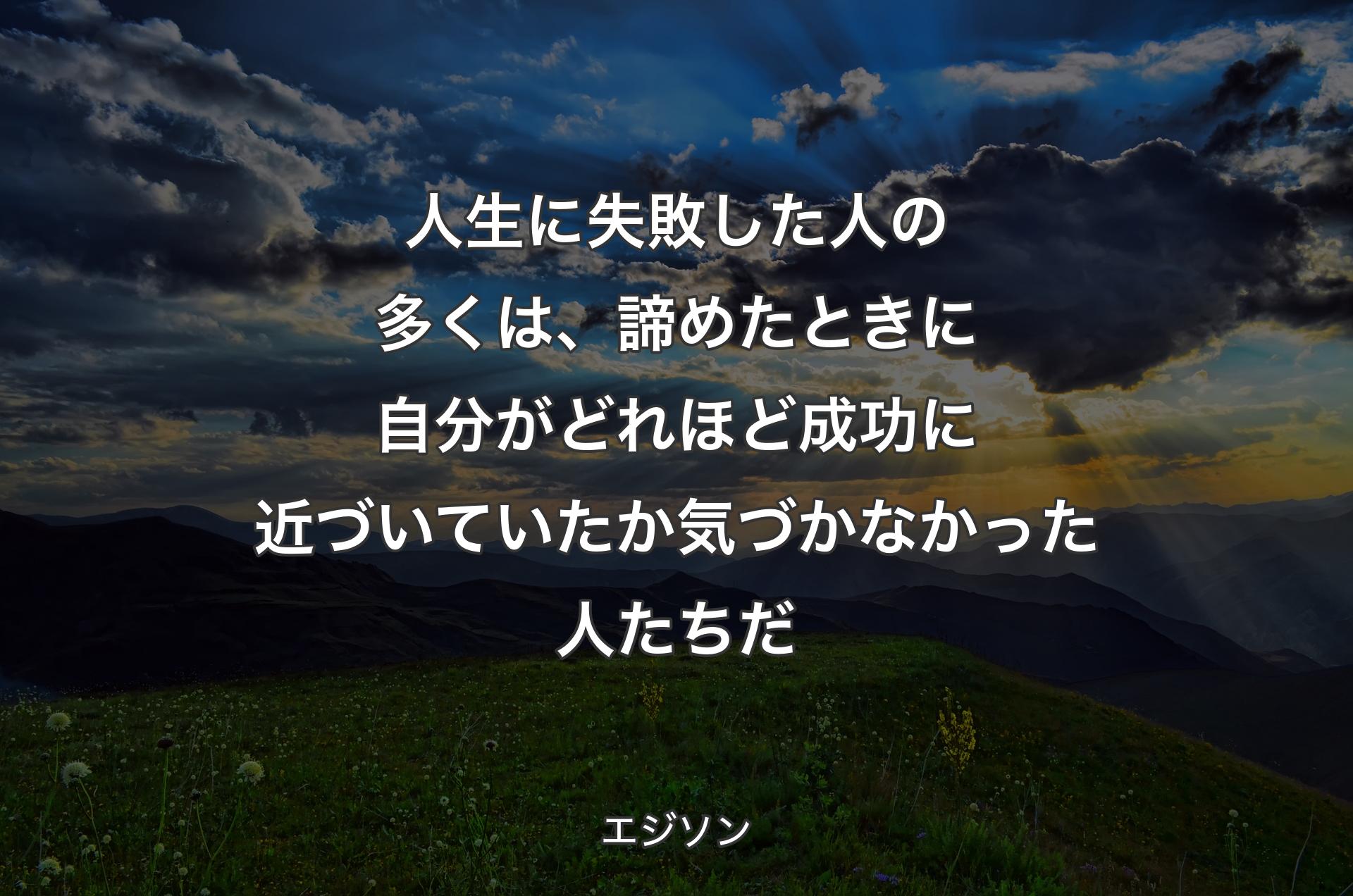 人生に失敗した人の多くは、諦めたときに自分がどれほど成功に近づいていたか気づかなかった人たちだ - エジソン