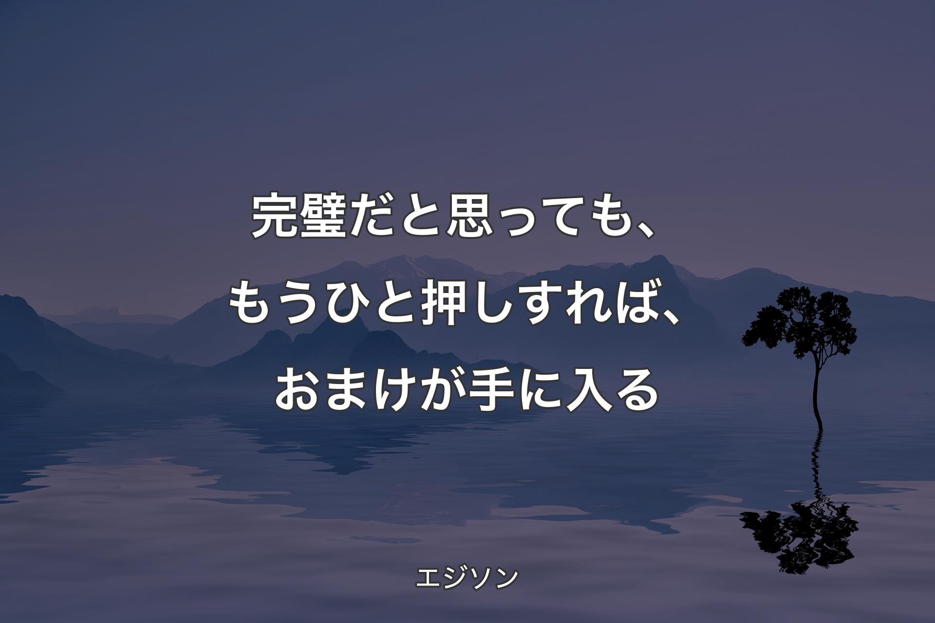 完璧だと思っても、もうひと押しすれば、おまけが手に入る - エジソン