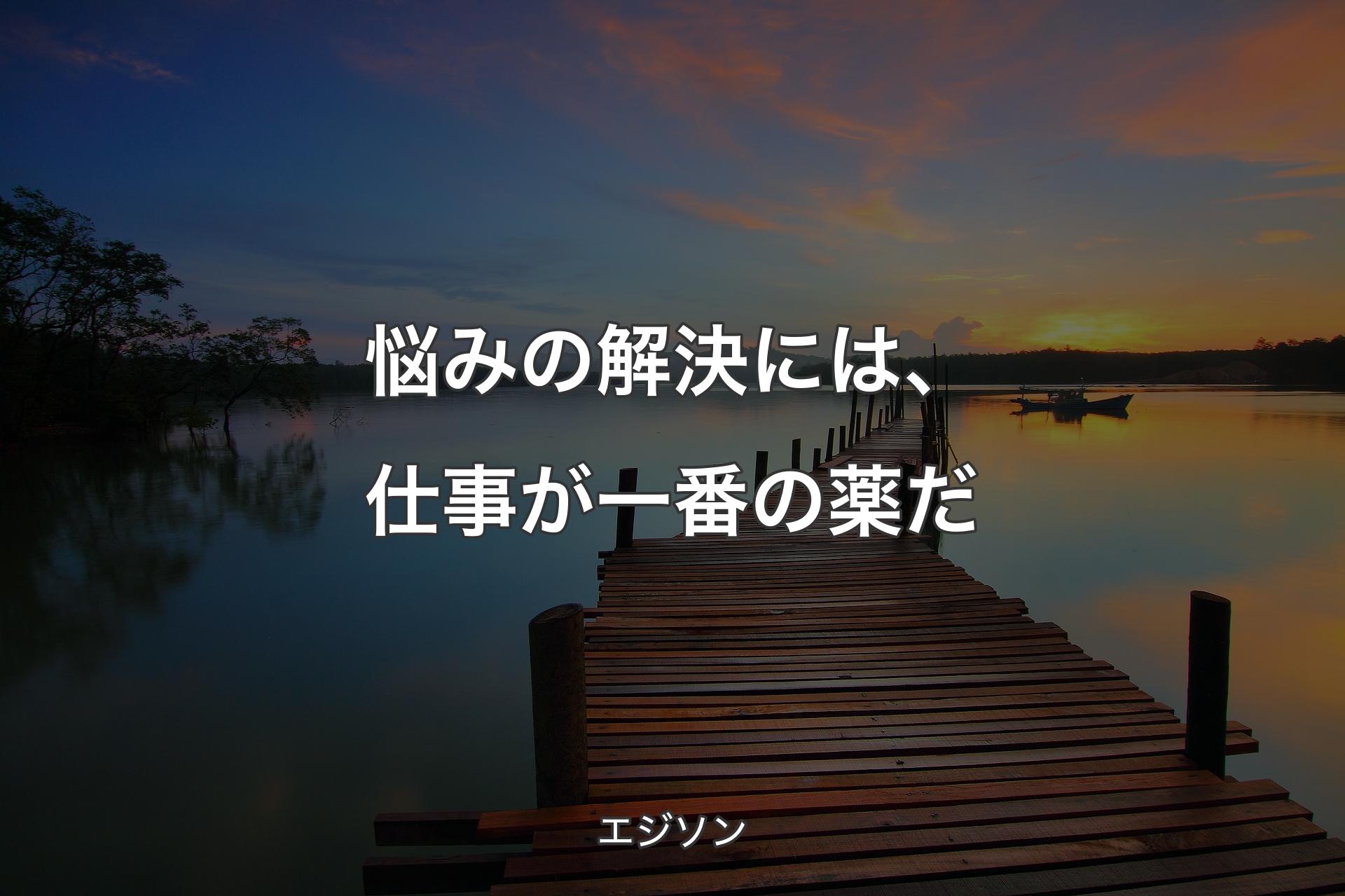 悩みの解決には、仕事が一番の薬だ - エジソン