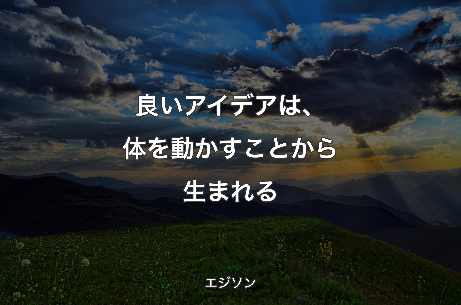 良いアイデアは、体を動かすことから生まれる - エジソン