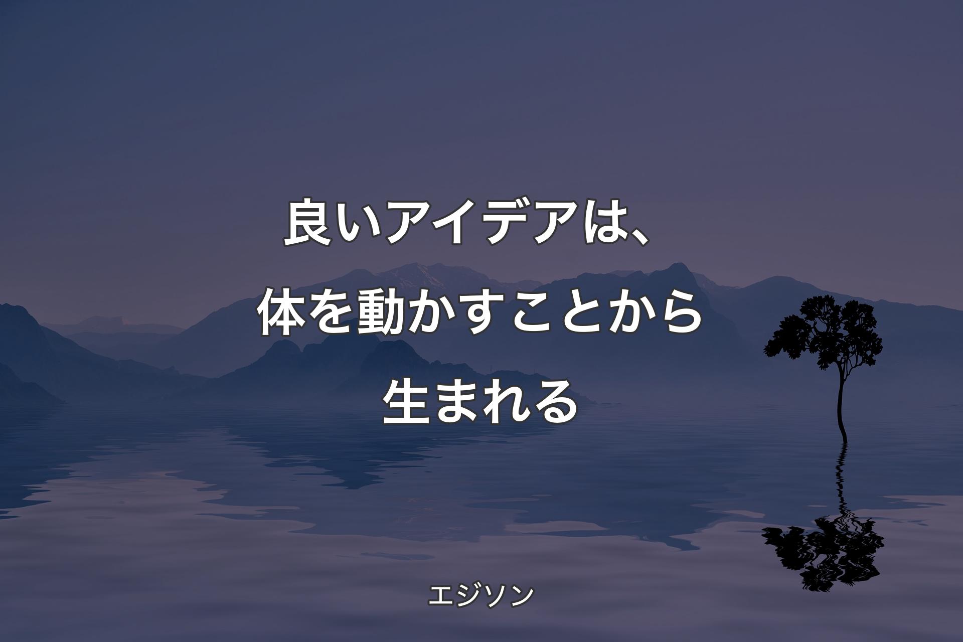 【背景4】良いアイデアは、体を動かすことから生まれる - エジソン