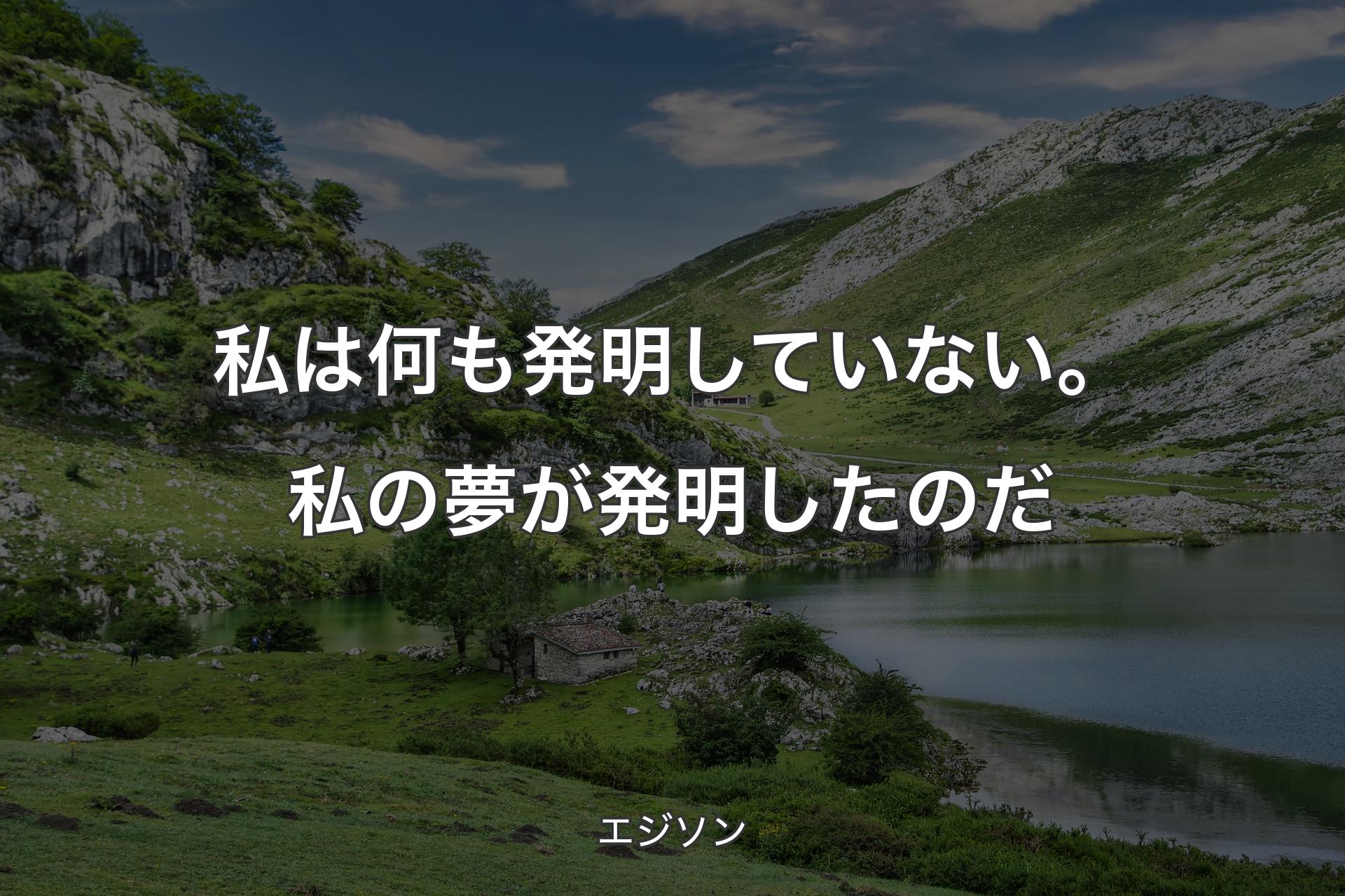 【背景1】私は何も発明していない。私の夢が発明したのだ - エジソン