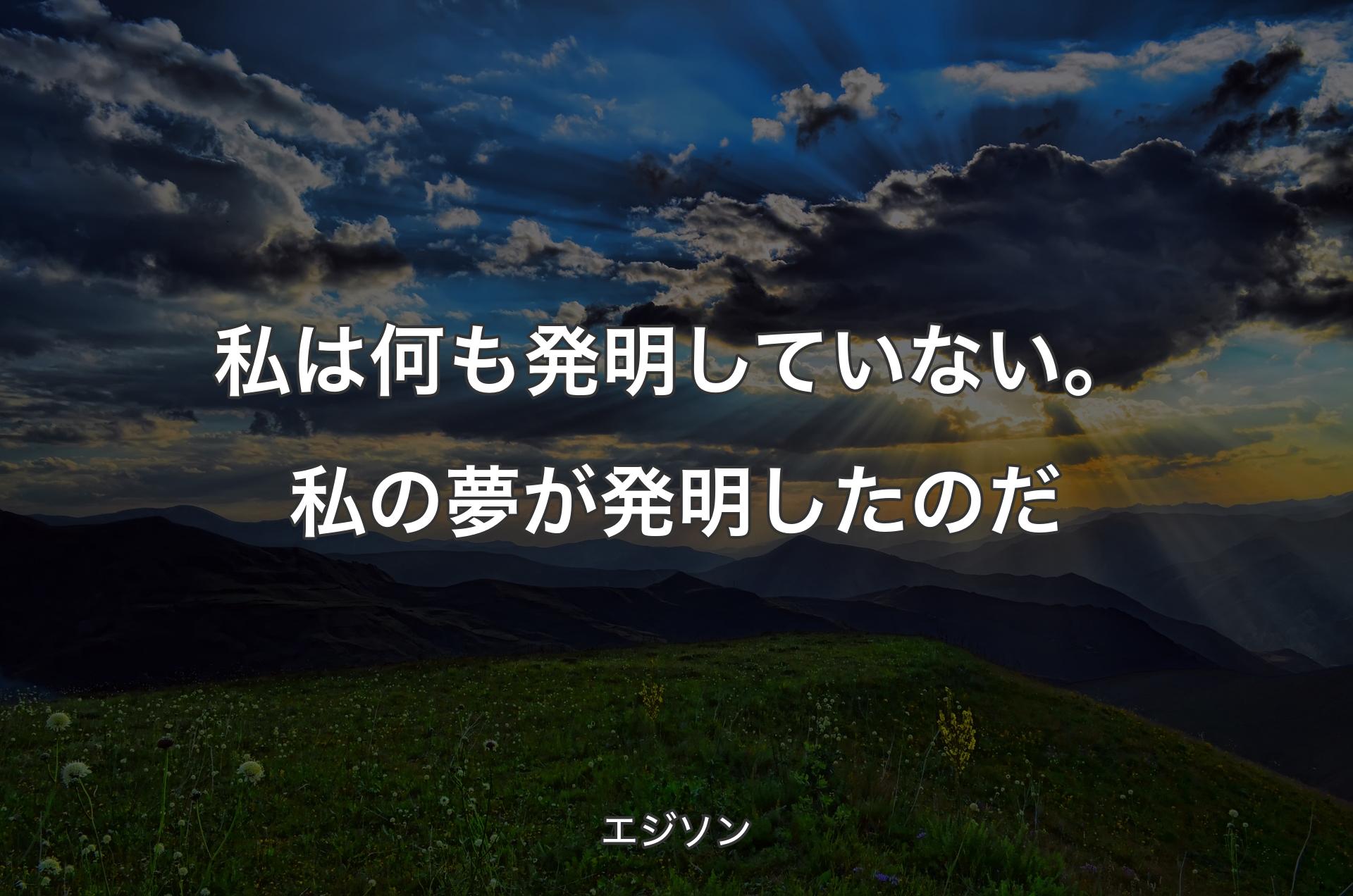 私は何も発明していない。私の夢が発明したのだ - エジソン