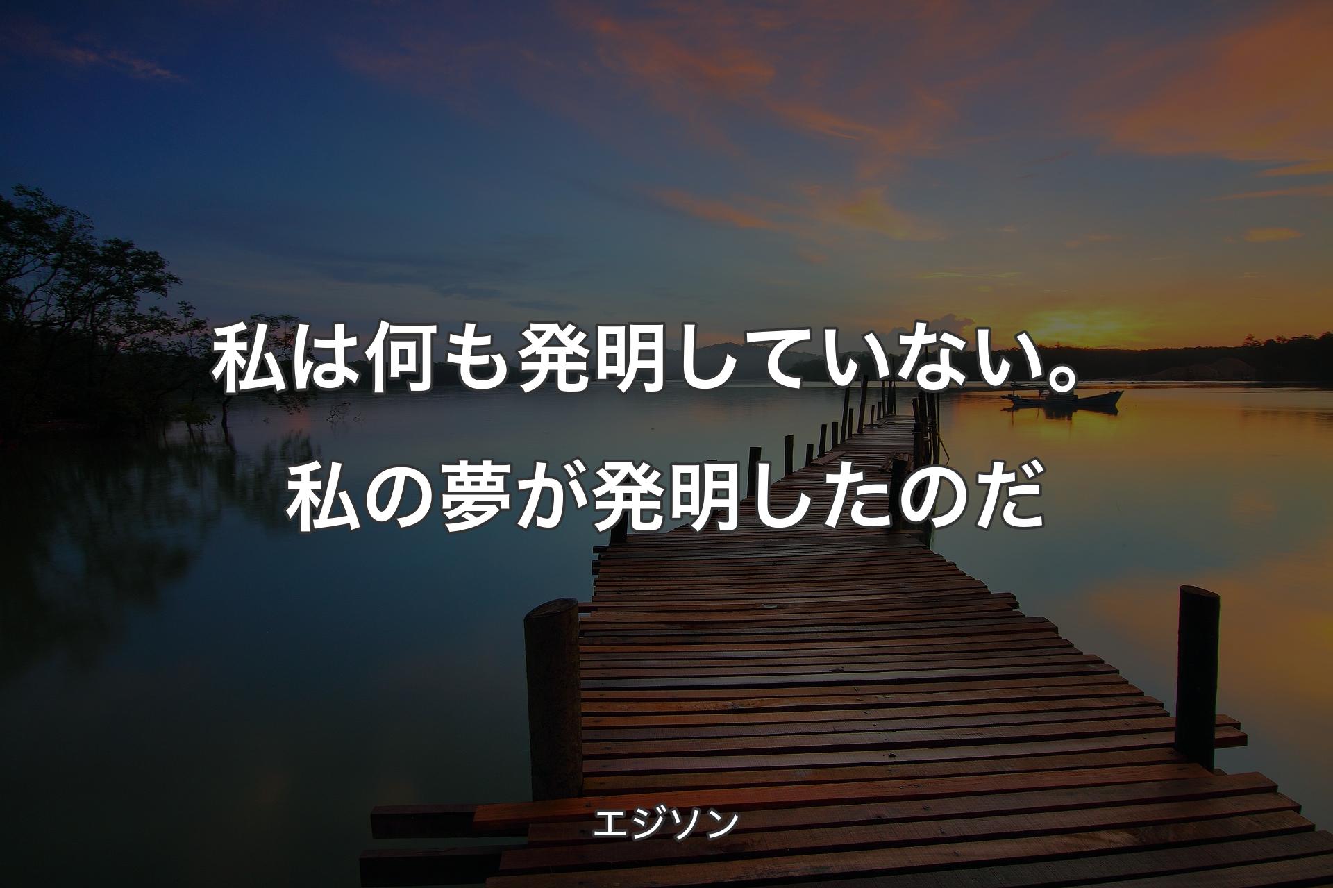 【背景3】私は何も発明していない。私の夢が発明したのだ - エジソン