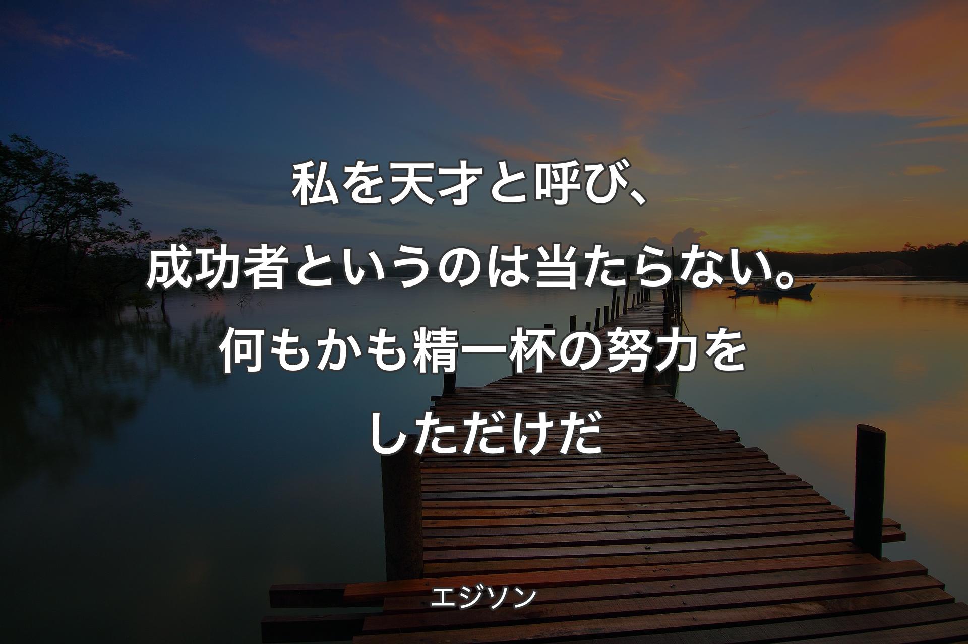 私を天才と呼び、成功者というのは当たらない。何もかも精一杯の努力をしただけだ - エジソン