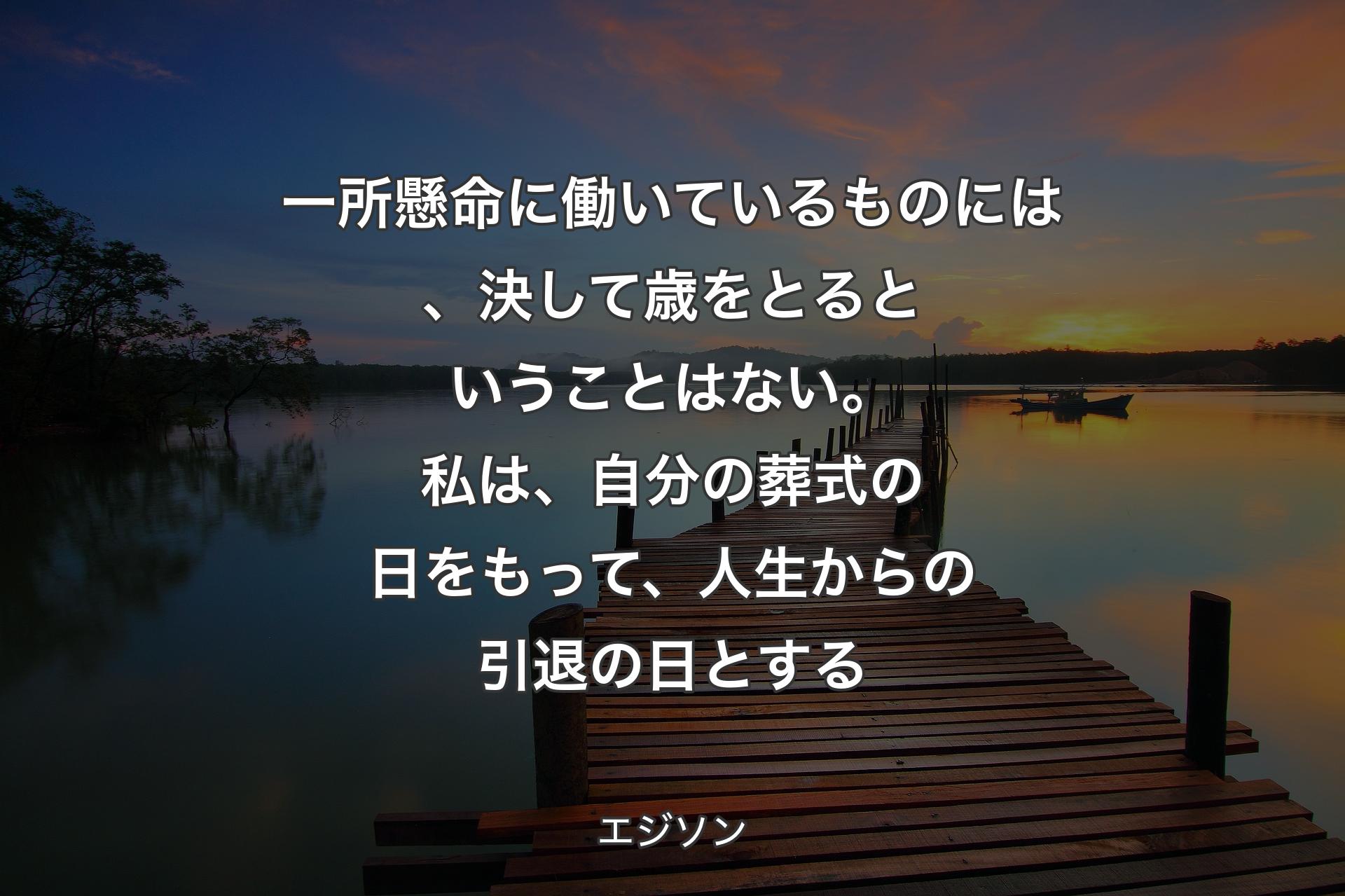 【背景3】一所懸命に働いているものには、決して歳をとるということはない。私は、自分の葬式の日をもって、人生からの引退の日とする - エジソン