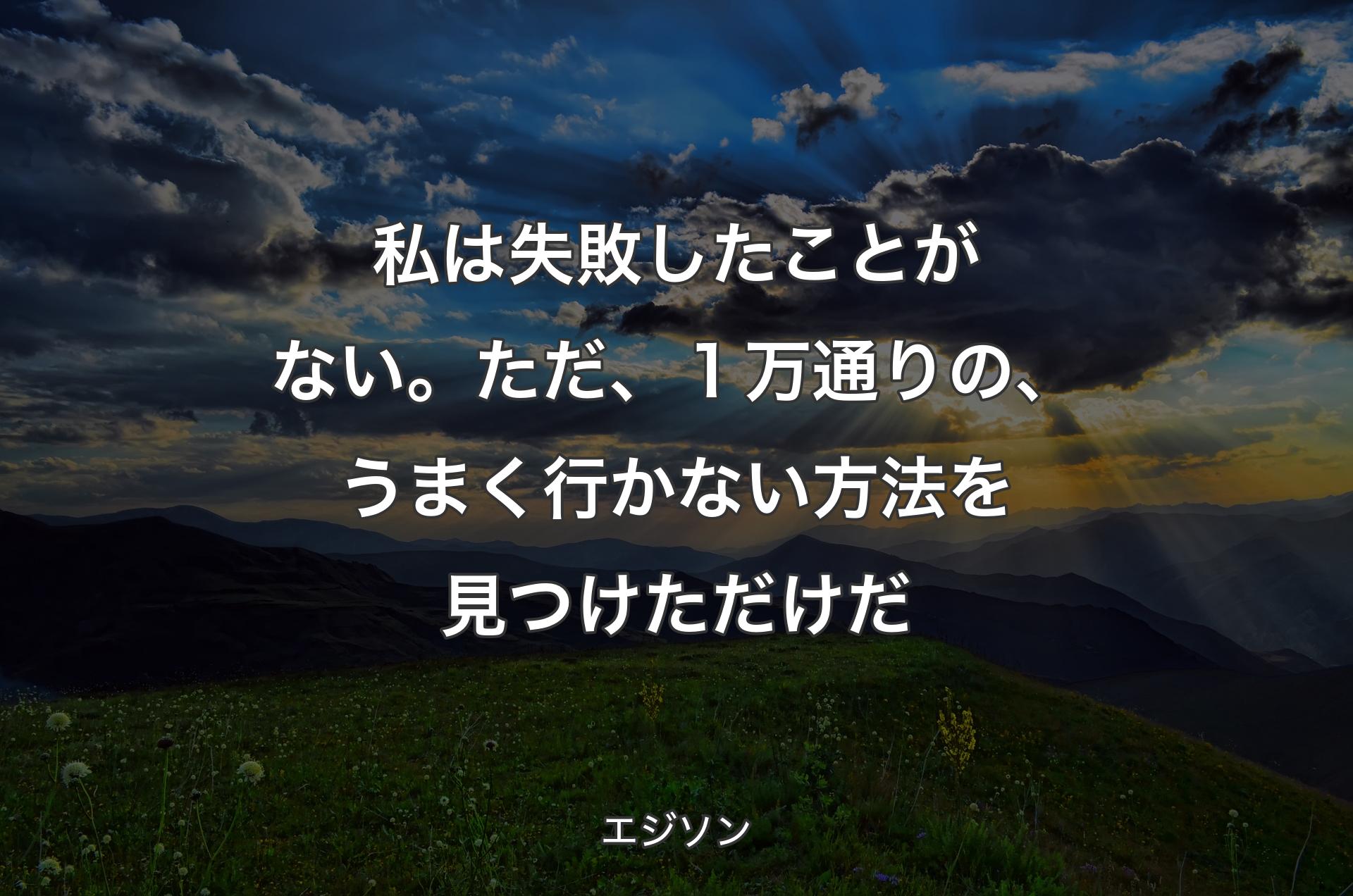 私は失敗したことがない。ただ、１万通りの、うまく行かない方法を見つけただけだ - エジソン