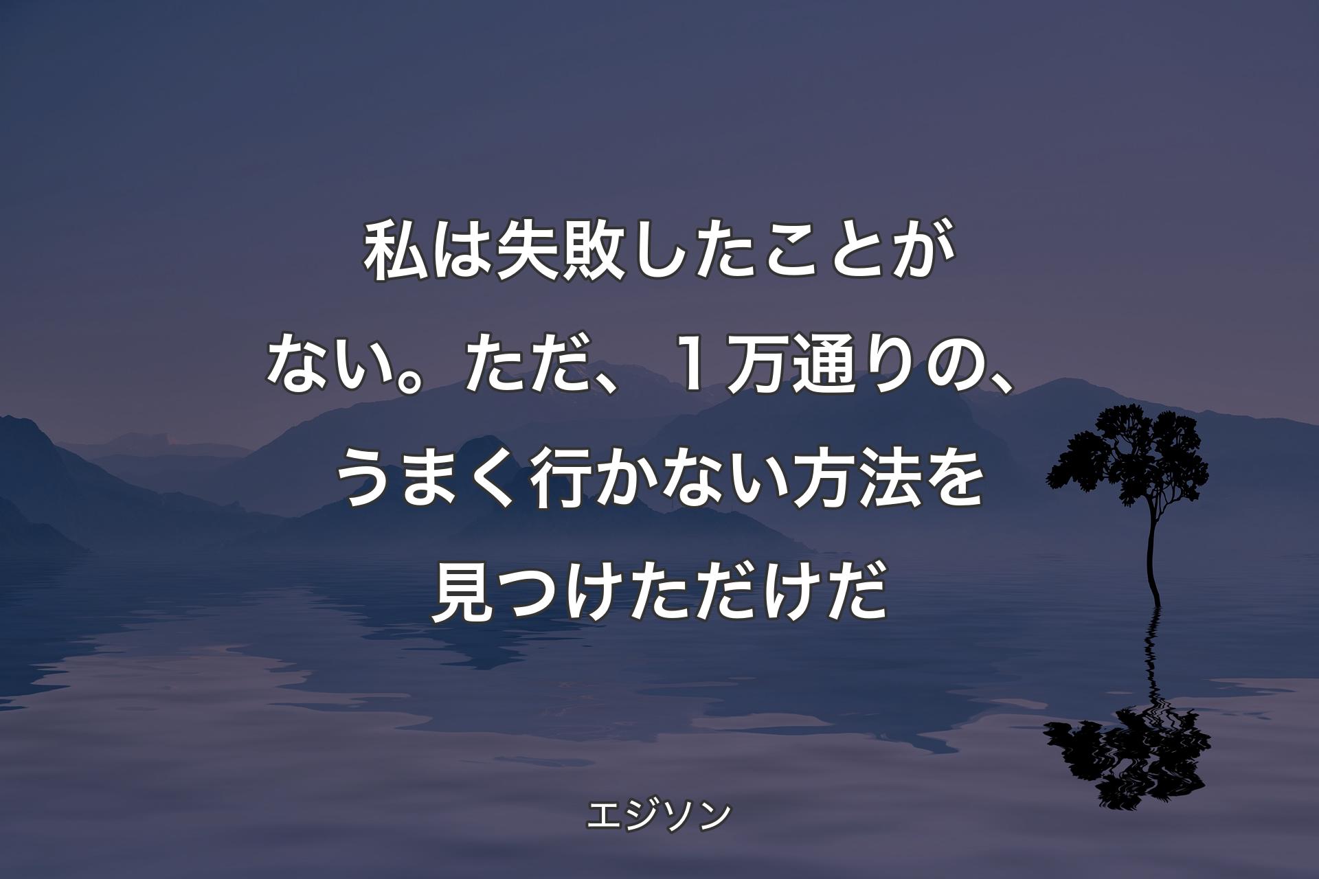 私は失敗したことがない。ただ、１万通りの、うまく行かない方法を見つけただけだ - エジソン