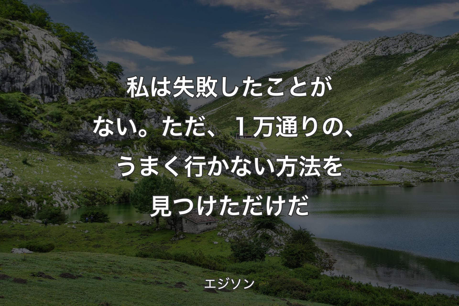 私は失敗したことがない。ただ、１万通りの、うまく行かない方法を見つけただけだ - エジソン