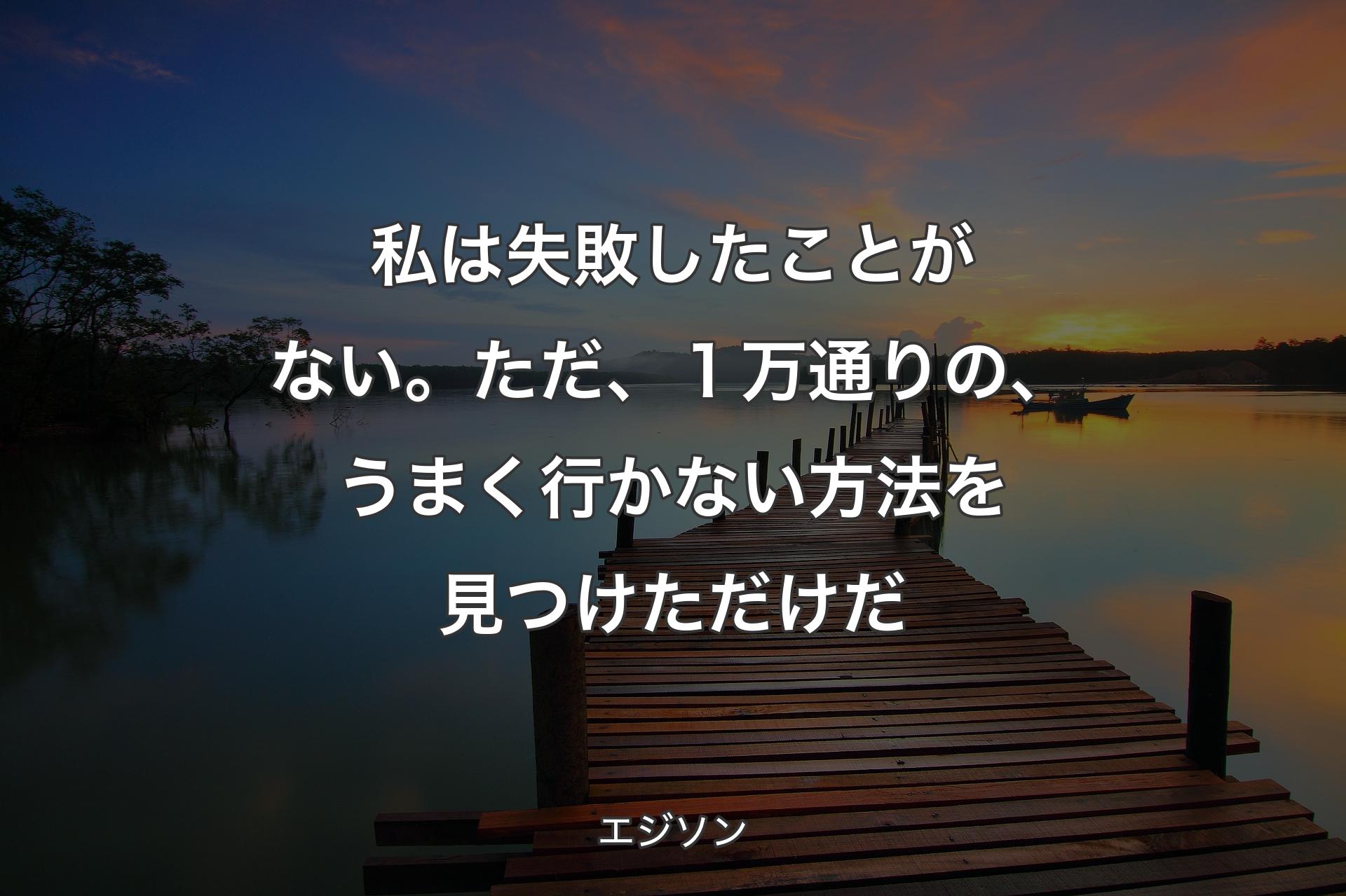 私は失敗したことがない。ただ、１万通りの、うまく行かない方法を見つけただけだ - エジソン