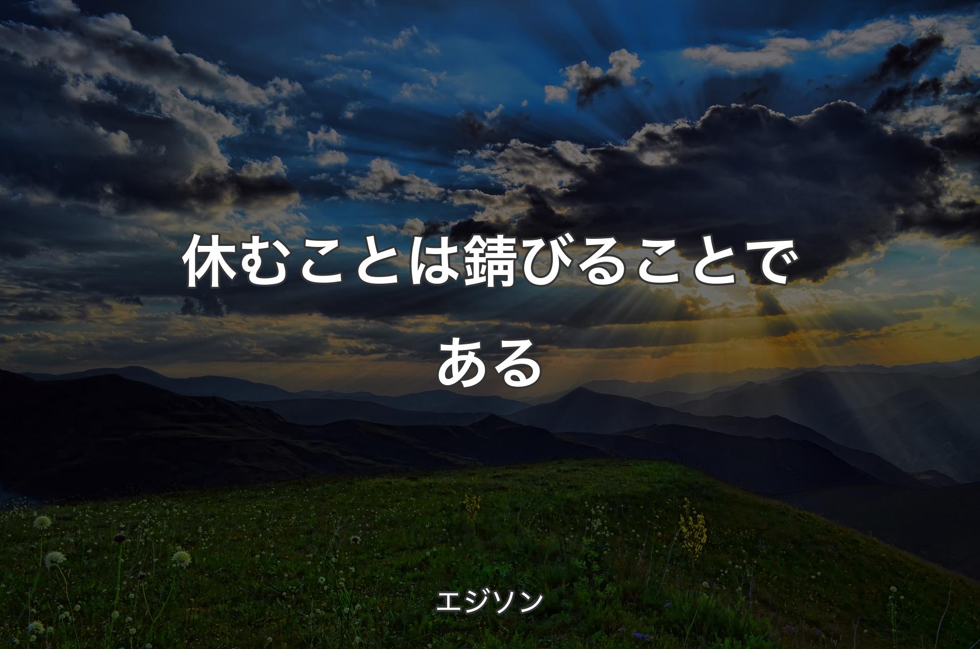 休むことは錆びることである - エジソン