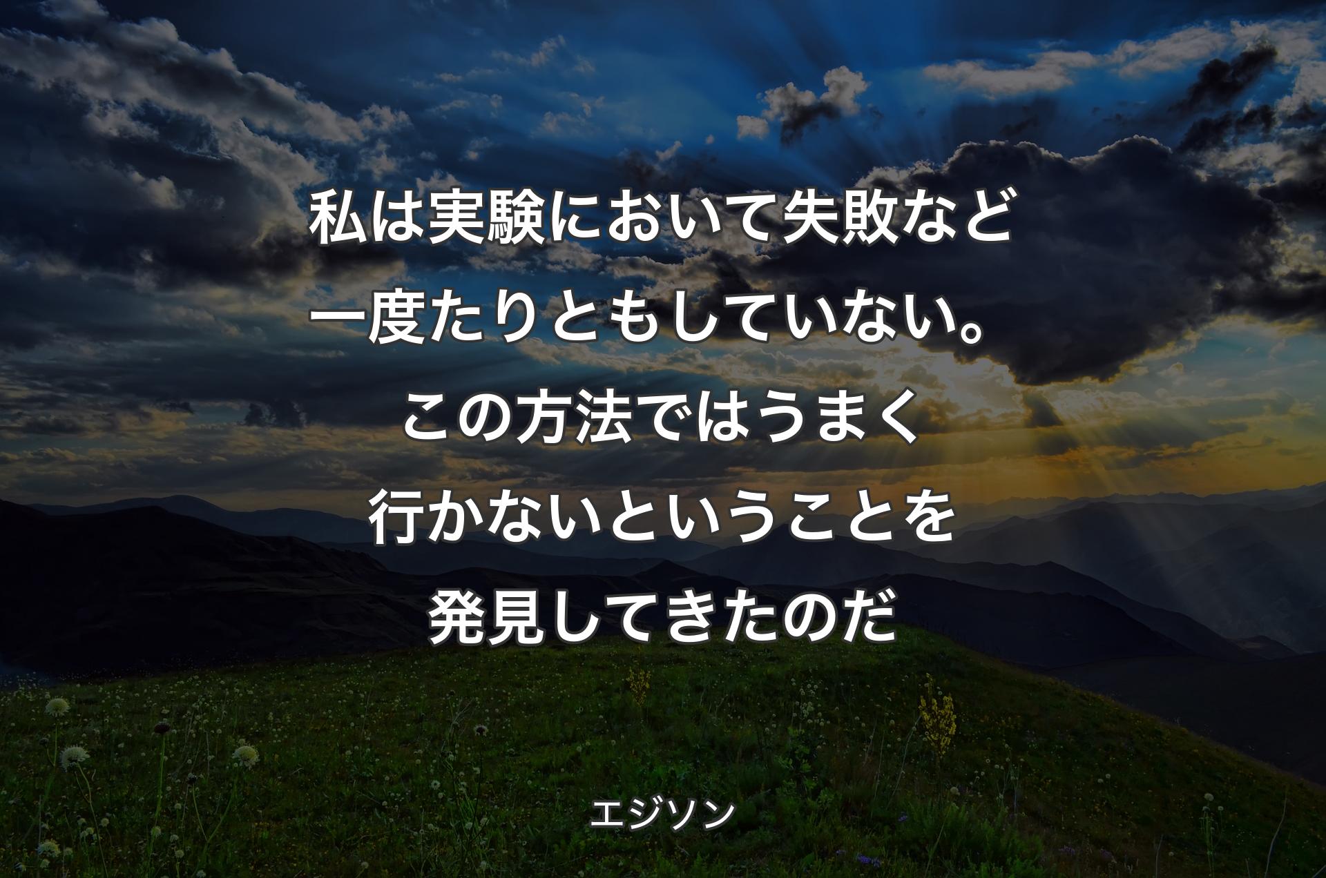 私は実験において 失敗など一度たりともしていない。この方法ではうまく行かないということを発見してきたのだ - エジソン